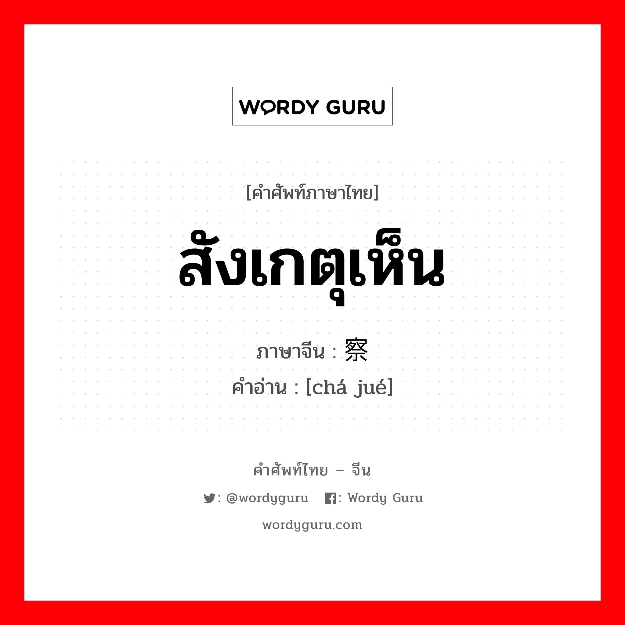 สังเกตุเห็น ภาษาจีนคืออะไร, คำศัพท์ภาษาไทย - จีน สังเกตุเห็น ภาษาจีน 察觉 คำอ่าน [chá jué]