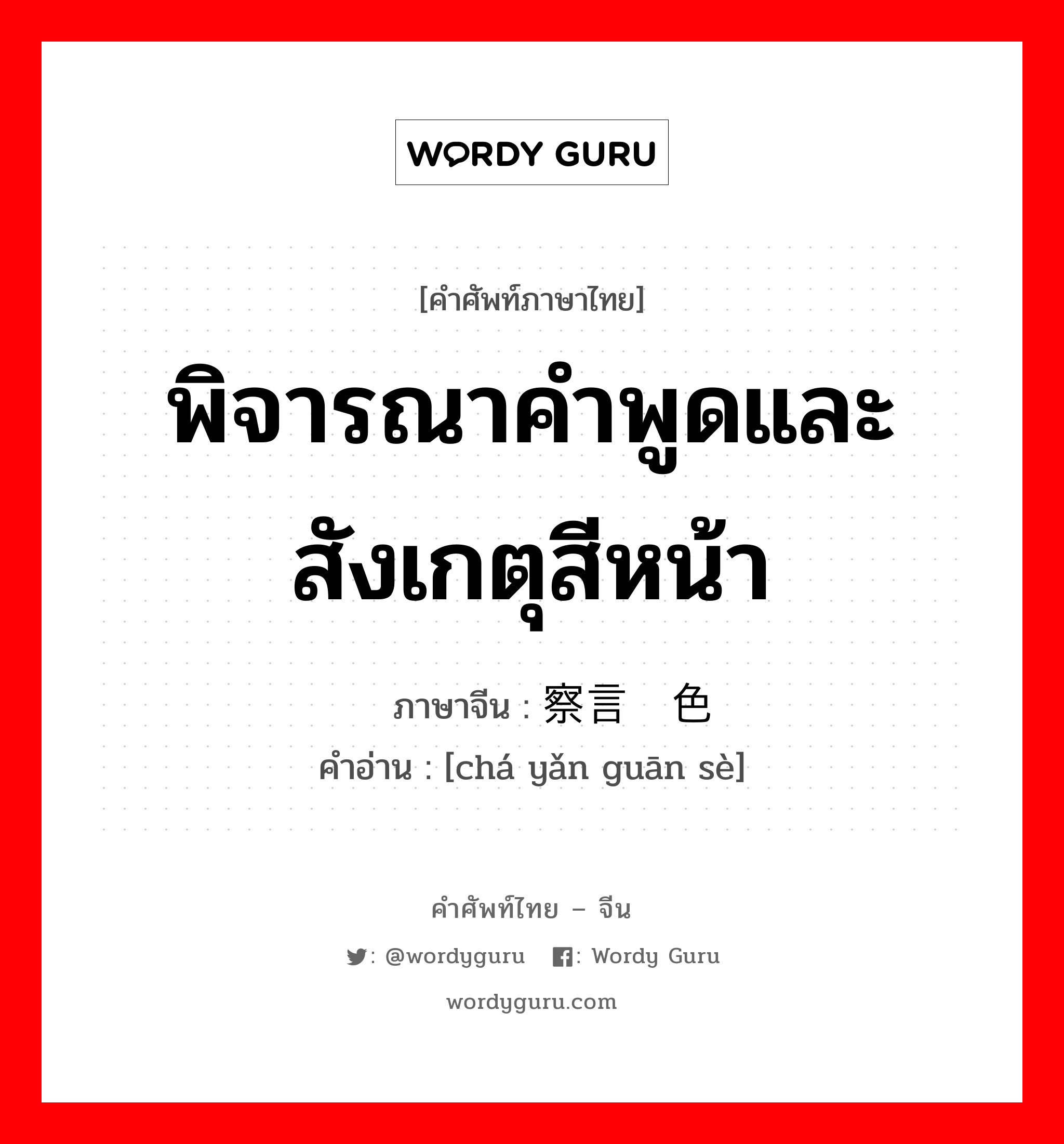 พิจารณาคำพูดและสังเกตุสีหน้า ภาษาจีนคืออะไร, คำศัพท์ภาษาไทย - จีน พิจารณาคำพูดและสังเกตุสีหน้า ภาษาจีน 察言观色 คำอ่าน [chá yǎn guān sè]