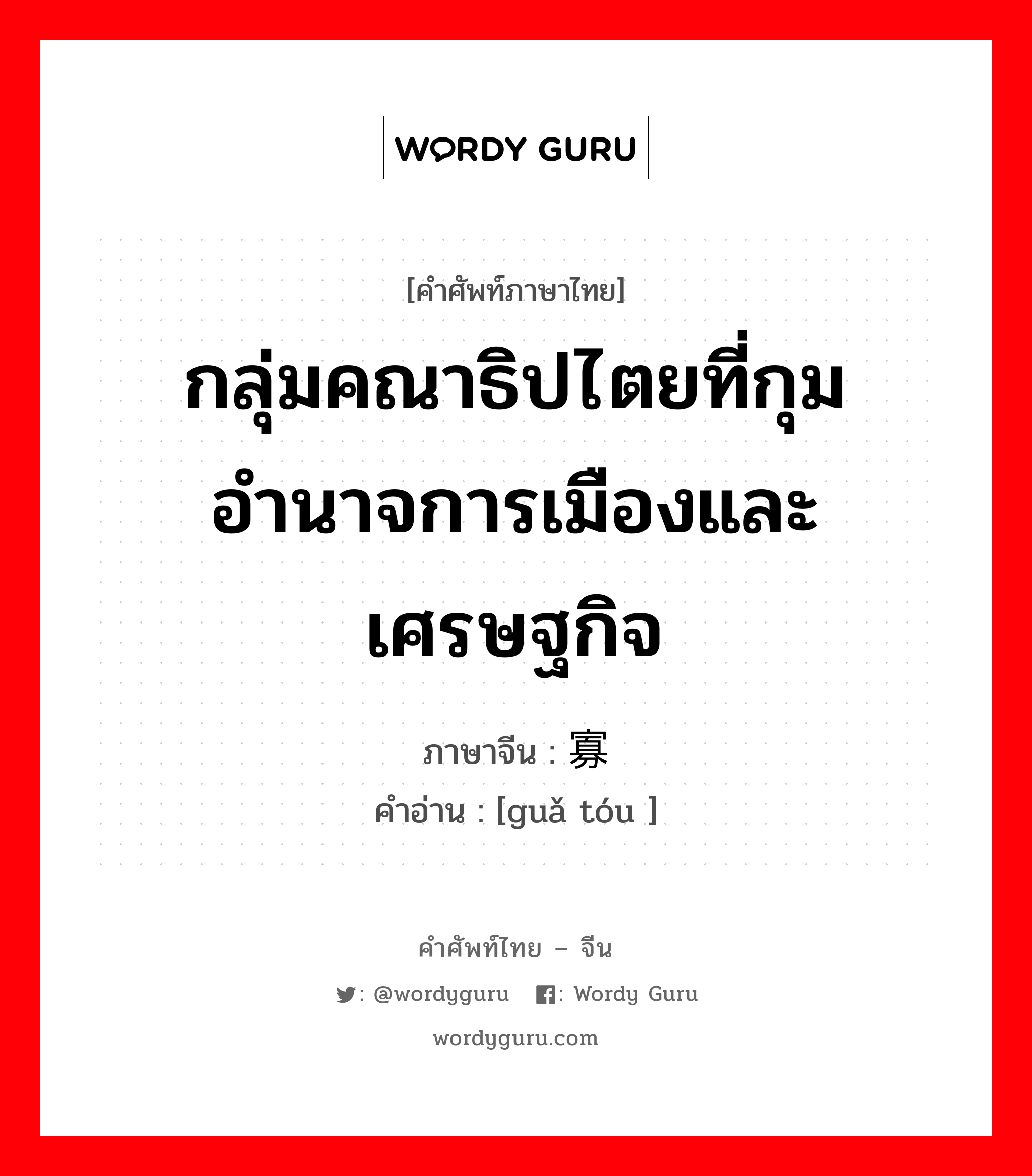 กลุ่มคณาธิปไตยที่กุมอำนาจการเมืองและเศรษฐกิจ ภาษาจีนคืออะไร, คำศัพท์ภาษาไทย - จีน กลุ่มคณาธิปไตยที่กุมอำนาจการเมืองและเศรษฐกิจ ภาษาจีน 寡头 คำอ่าน [guǎ tóu ]