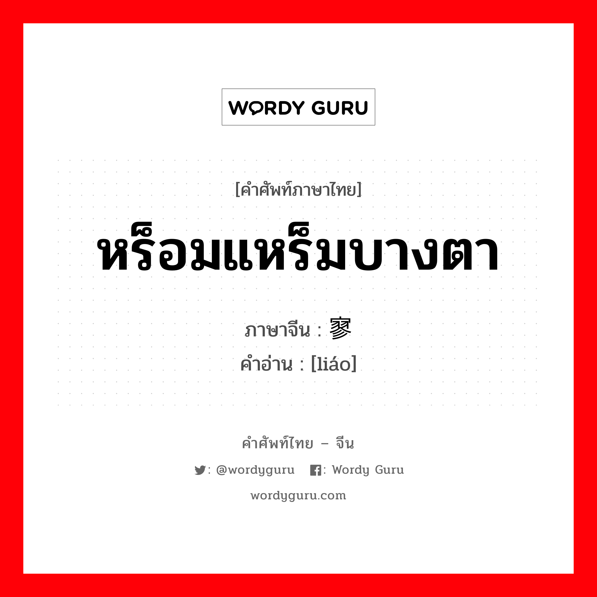 หร็อมแหร็มบางตา ภาษาจีนคืออะไร, คำศัพท์ภาษาไทย - จีน หร็อมแหร็มบางตา ภาษาจีน 寥 คำอ่าน [liáo]