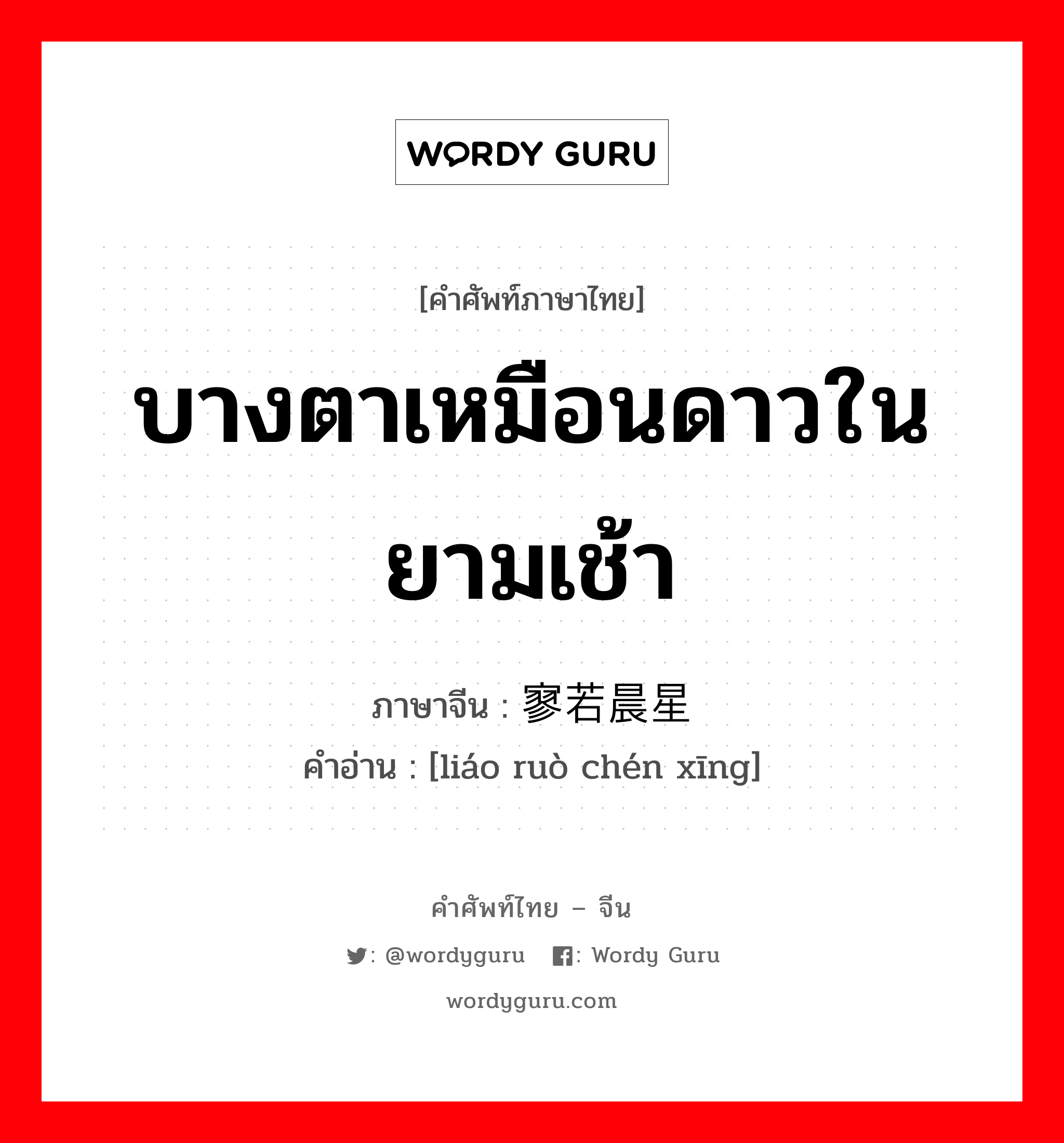 บางตาเหมือนดาวในยามเช้า ภาษาจีนคืออะไร, คำศัพท์ภาษาไทย - จีน บางตาเหมือนดาวในยามเช้า ภาษาจีน 寥若晨星 คำอ่าน [liáo ruò chén xīng]