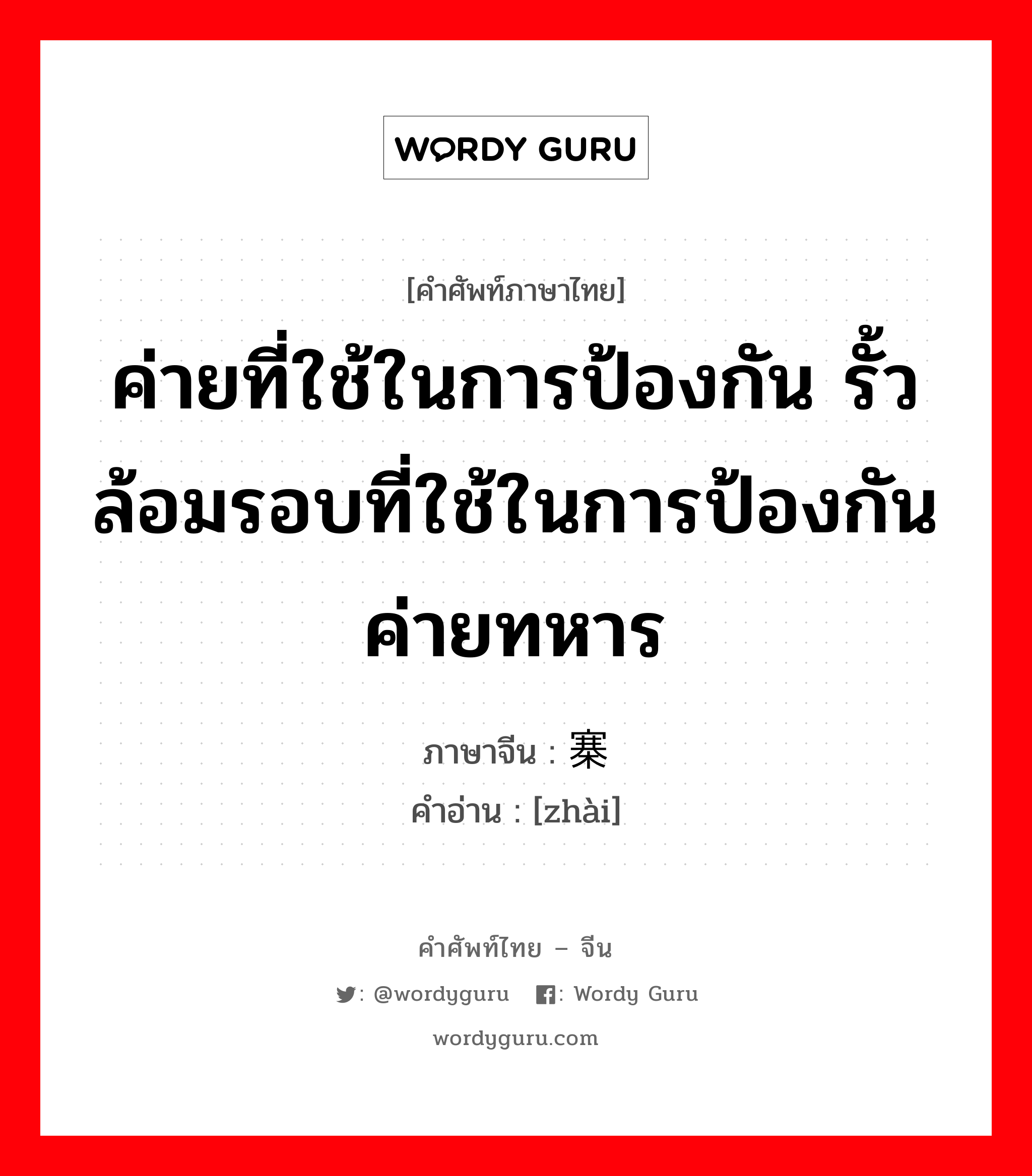 ค่ายที่ใช้ในการป้องกัน รั้วล้อมรอบที่ใช้ในการป้องกัน ค่ายทหาร ภาษาจีนคืออะไร, คำศัพท์ภาษาไทย - จีน ค่ายที่ใช้ในการป้องกัน รั้วล้อมรอบที่ใช้ในการป้องกัน ค่ายทหาร ภาษาจีน 寨 คำอ่าน [zhài]