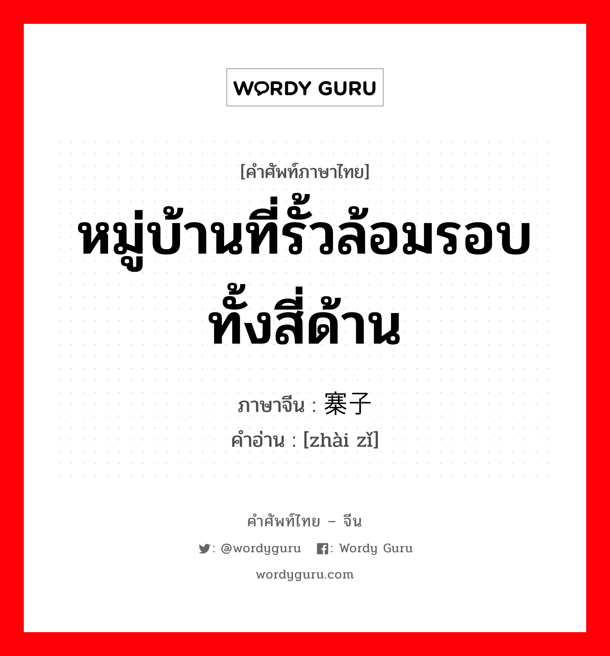 หมู่บ้านที่รั้วล้อมรอบทั้งสี่ด้าน ภาษาจีนคืออะไร, คำศัพท์ภาษาไทย - จีน หมู่บ้านที่รั้วล้อมรอบทั้งสี่ด้าน ภาษาจีน 寨子 คำอ่าน [zhài zǐ]