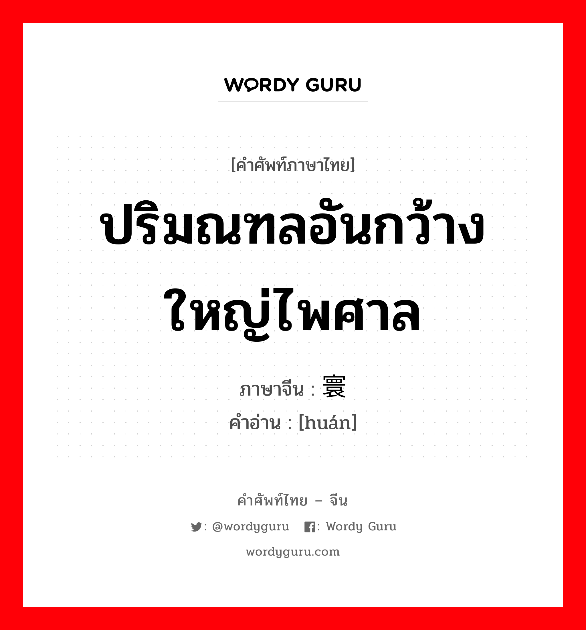 ปริมณฑลอันกว้างใหญ่ไพศาล ภาษาจีนคืออะไร, คำศัพท์ภาษาไทย - จีน ปริมณฑลอันกว้างใหญ่ไพศาล ภาษาจีน 寰 คำอ่าน [huán]