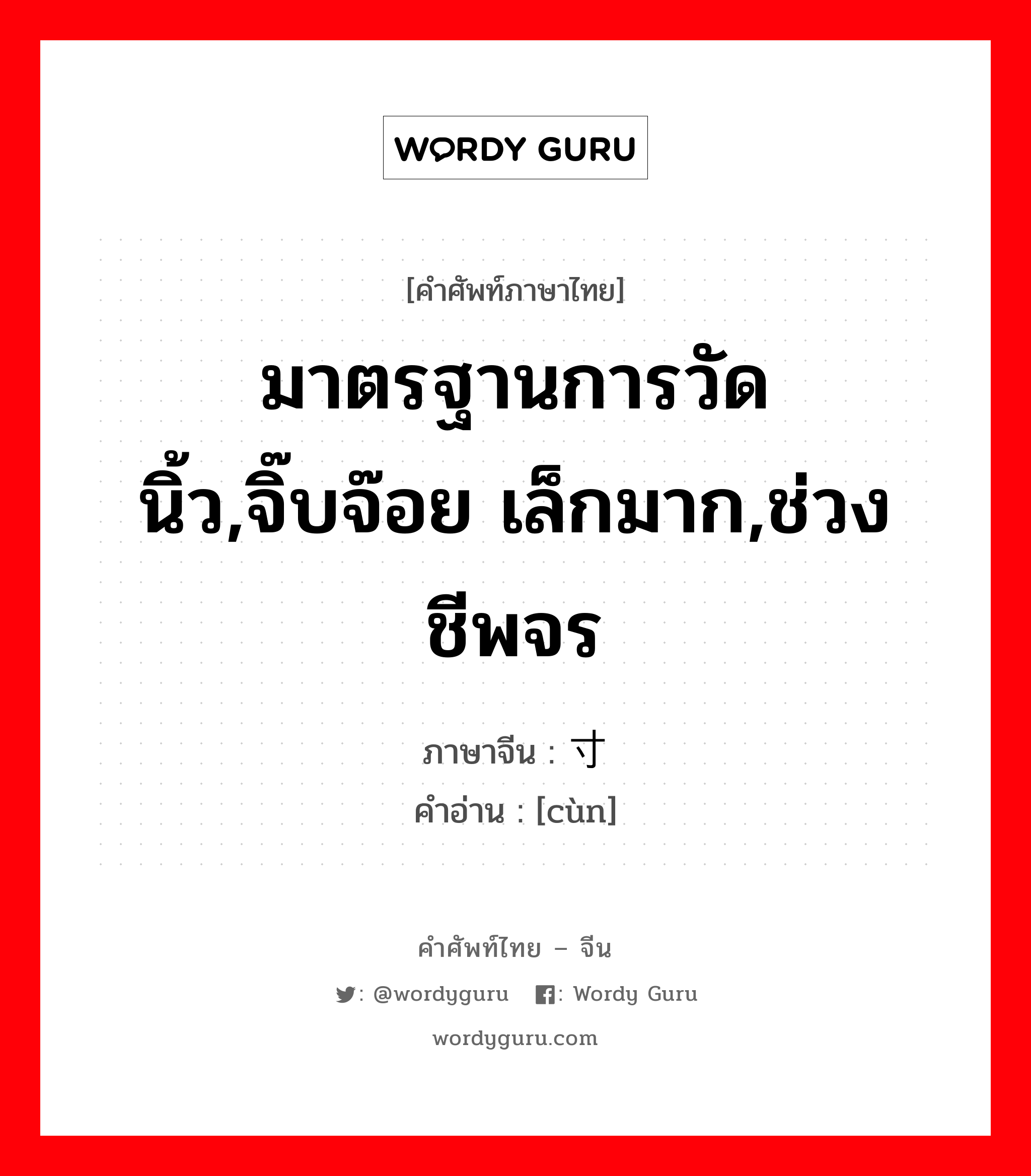 มาตรฐานการวัด นิ้ว,จิ๊บจ๊อย เล็กมาก,ช่วงชีพจร ภาษาจีนคืออะไร, คำศัพท์ภาษาไทย - จีน มาตรฐานการวัด นิ้ว,จิ๊บจ๊อย เล็กมาก,ช่วงชีพจร ภาษาจีน 寸 คำอ่าน [cùn]