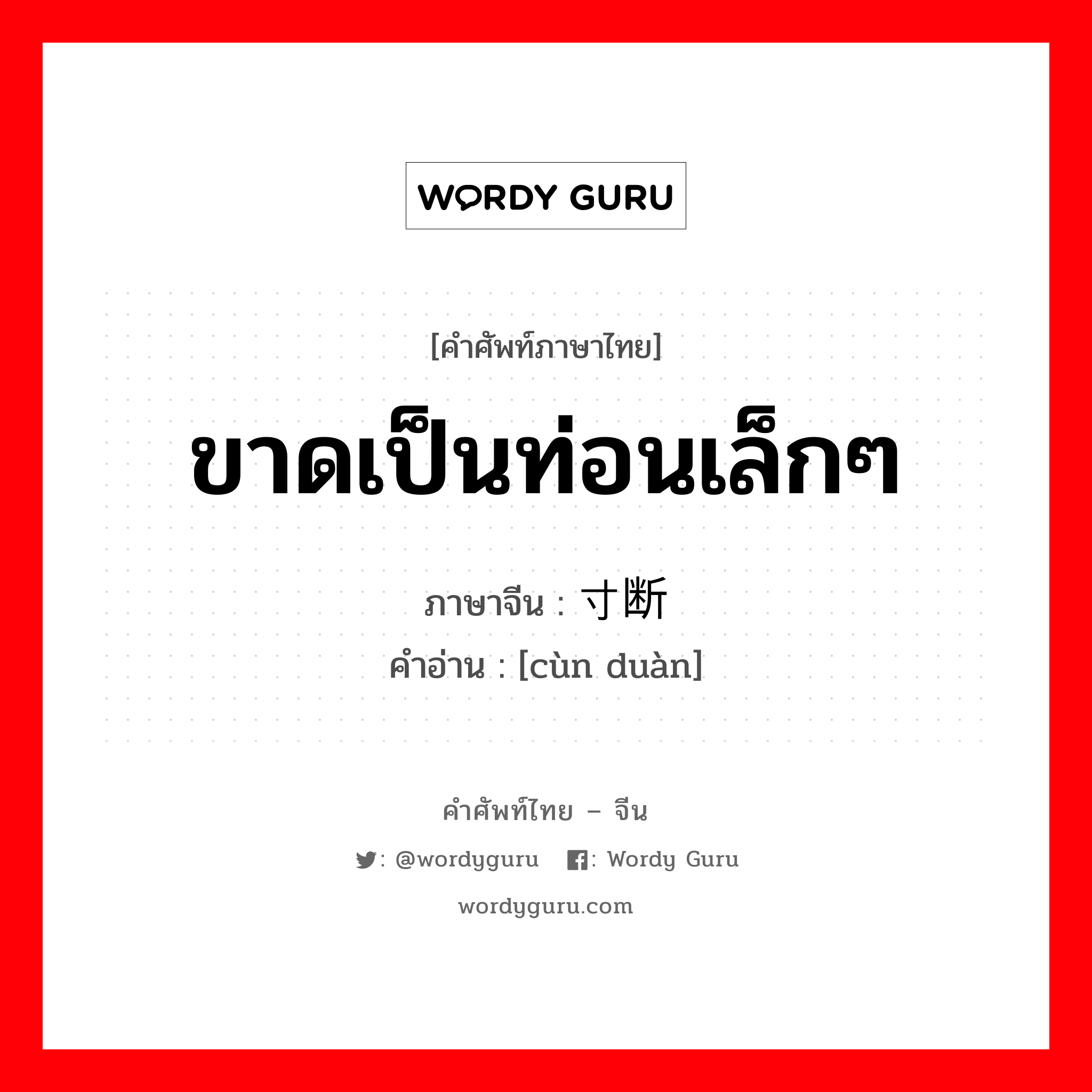 ขาดเป็นท่อนเล็กๆ ภาษาจีนคืออะไร, คำศัพท์ภาษาไทย - จีน ขาดเป็นท่อนเล็กๆ ภาษาจีน 寸断 คำอ่าน [cùn duàn]