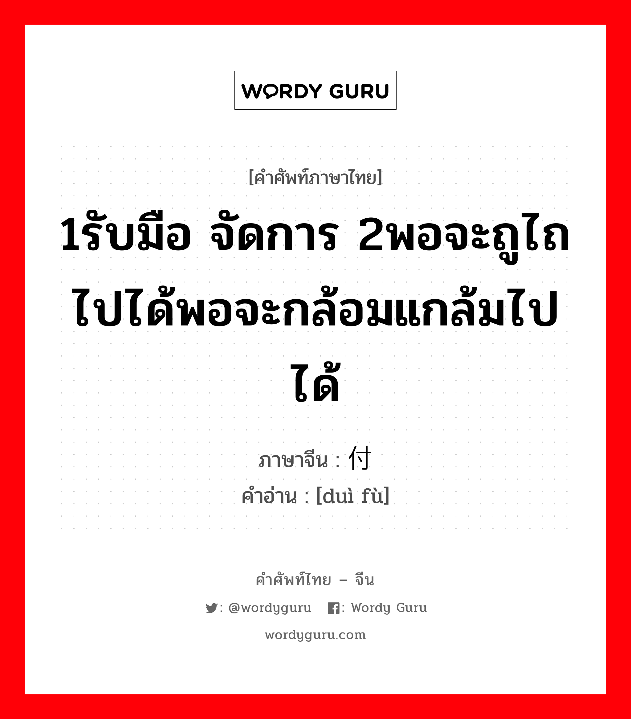 1รับมือ จัดการ 2พอจะถูไถไปได้พอจะกล้อมแกล้มไปได้ ภาษาจีนคืออะไร, คำศัพท์ภาษาไทย - จีน 1รับมือ จัดการ 2พอจะถูไถไปได้พอจะกล้อมแกล้มไปได้ ภาษาจีน 对付 คำอ่าน [duì fù]