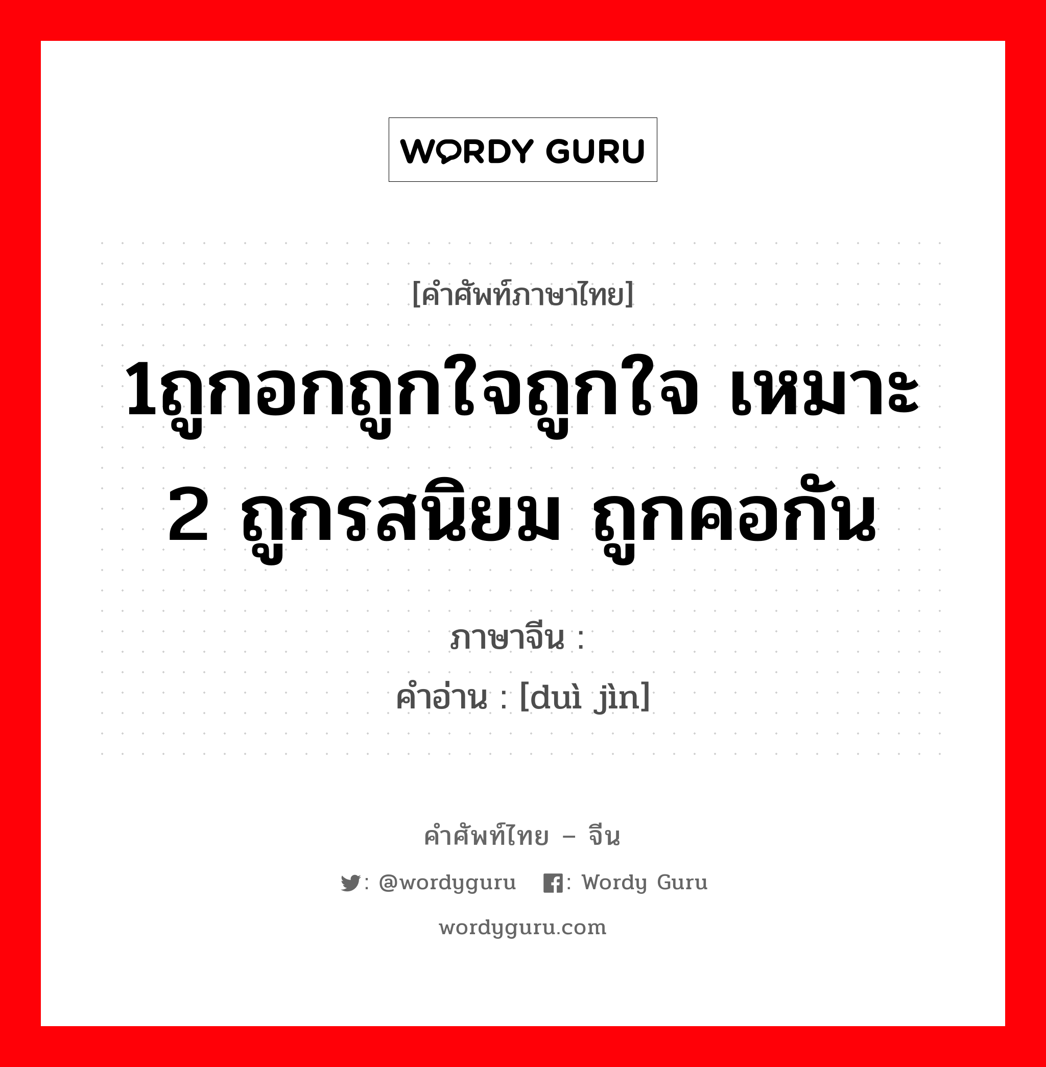 1ถูกอกถูกใจถูกใจ เหมาะ 2 ถูกรสนิยม ถูกคอกัน ภาษาจีนคืออะไร, คำศัพท์ภาษาไทย - จีน 1ถูกอกถูกใจถูกใจ เหมาะ 2 ถูกรสนิยม ถูกคอกัน ภาษาจีน 对劲 คำอ่าน [duì jìn]