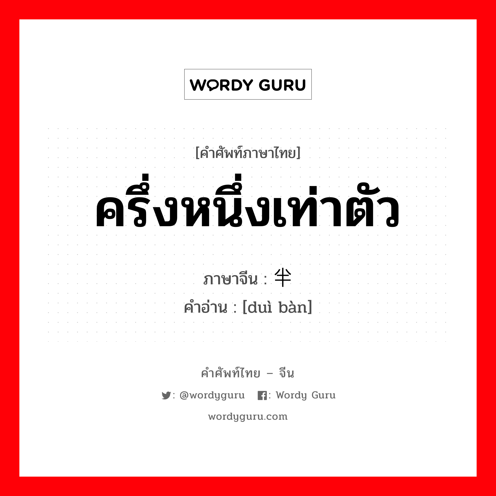 ครึ่งหนึ่งเท่าตัว ภาษาจีนคืออะไร, คำศัพท์ภาษาไทย - จีน ครึ่งหนึ่งเท่าตัว ภาษาจีน 对半 คำอ่าน [duì bàn]