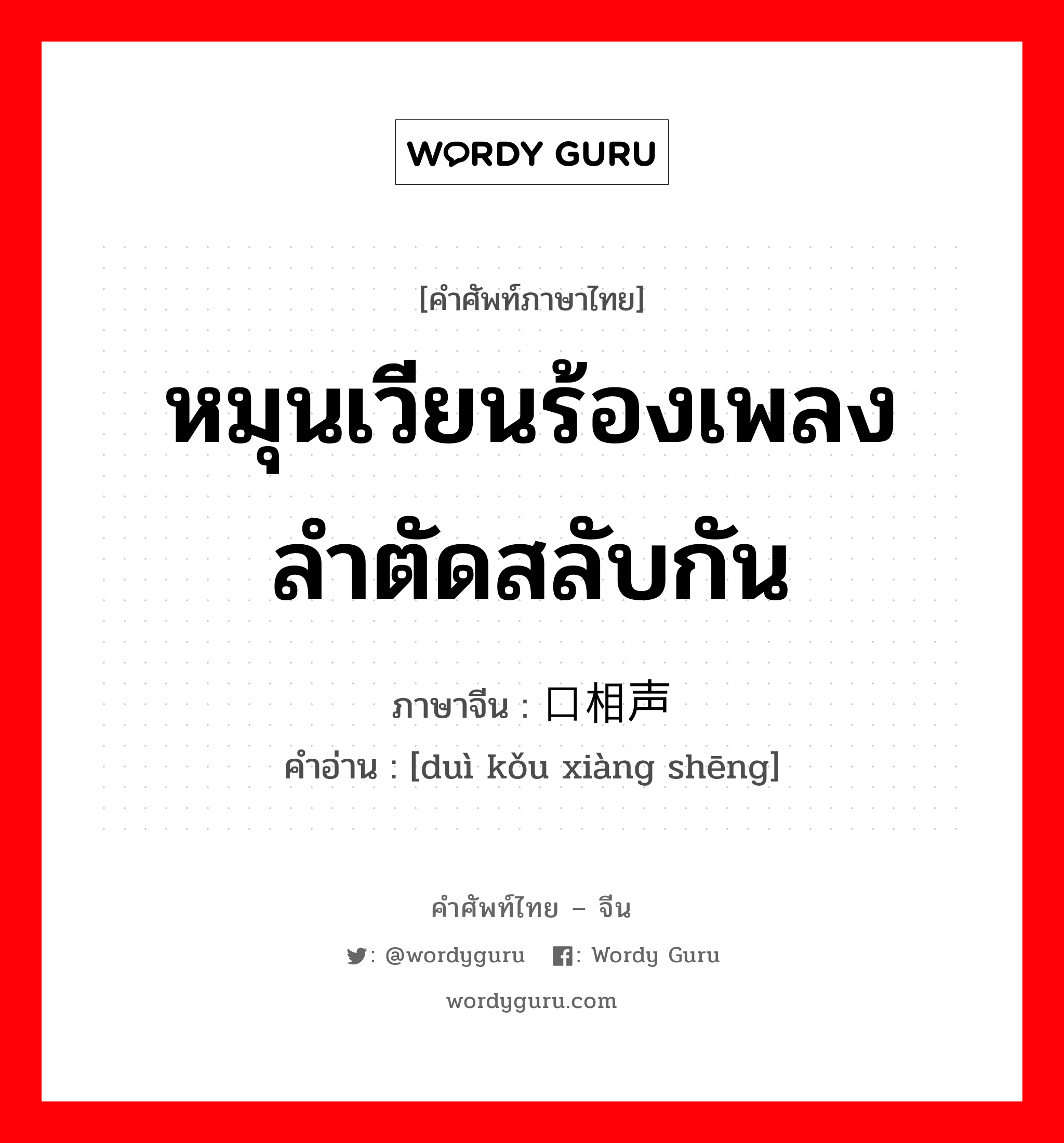 หมุนเวียนร้องเพลงลำตัดสลับกัน ภาษาจีนคืออะไร, คำศัพท์ภาษาไทย - จีน หมุนเวียนร้องเพลงลำตัดสลับกัน ภาษาจีน 对口相声 คำอ่าน [duì kǒu xiàng shēng]