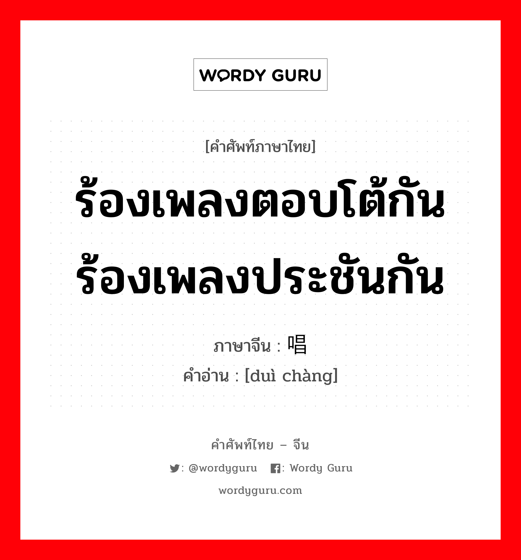 ร้องเพลงตอบโต้กัน ร้องเพลงประชันกัน ภาษาจีนคืออะไร, คำศัพท์ภาษาไทย - จีน ร้องเพลงตอบโต้กัน ร้องเพลงประชันกัน ภาษาจีน 对唱 คำอ่าน [duì chàng]