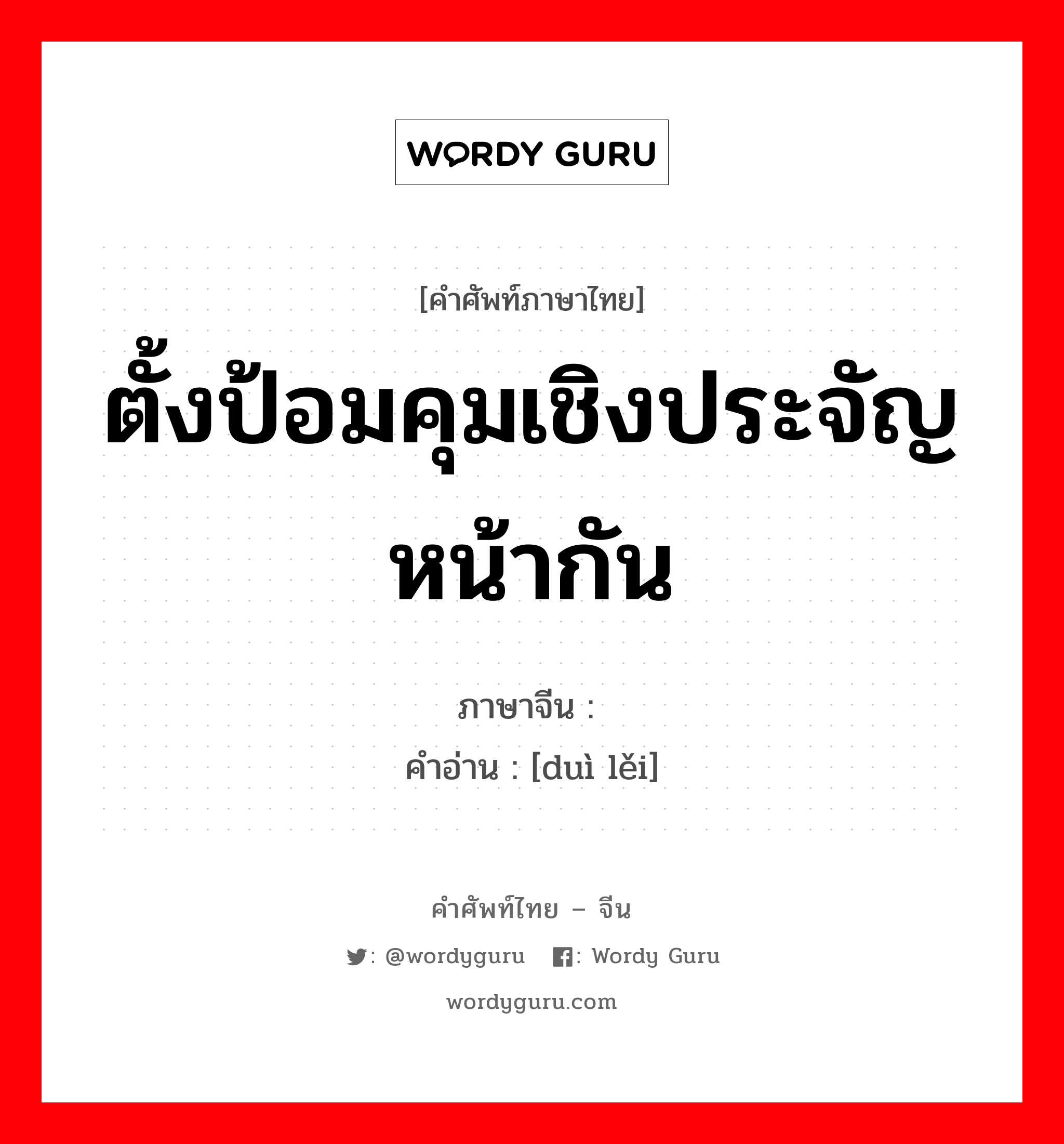 ตั้งป้อมคุมเชิงประจัญหน้ากัน ภาษาจีนคืออะไร, คำศัพท์ภาษาไทย - จีน ตั้งป้อมคุมเชิงประจัญหน้ากัน ภาษาจีน 对垒 คำอ่าน [duì lěi]