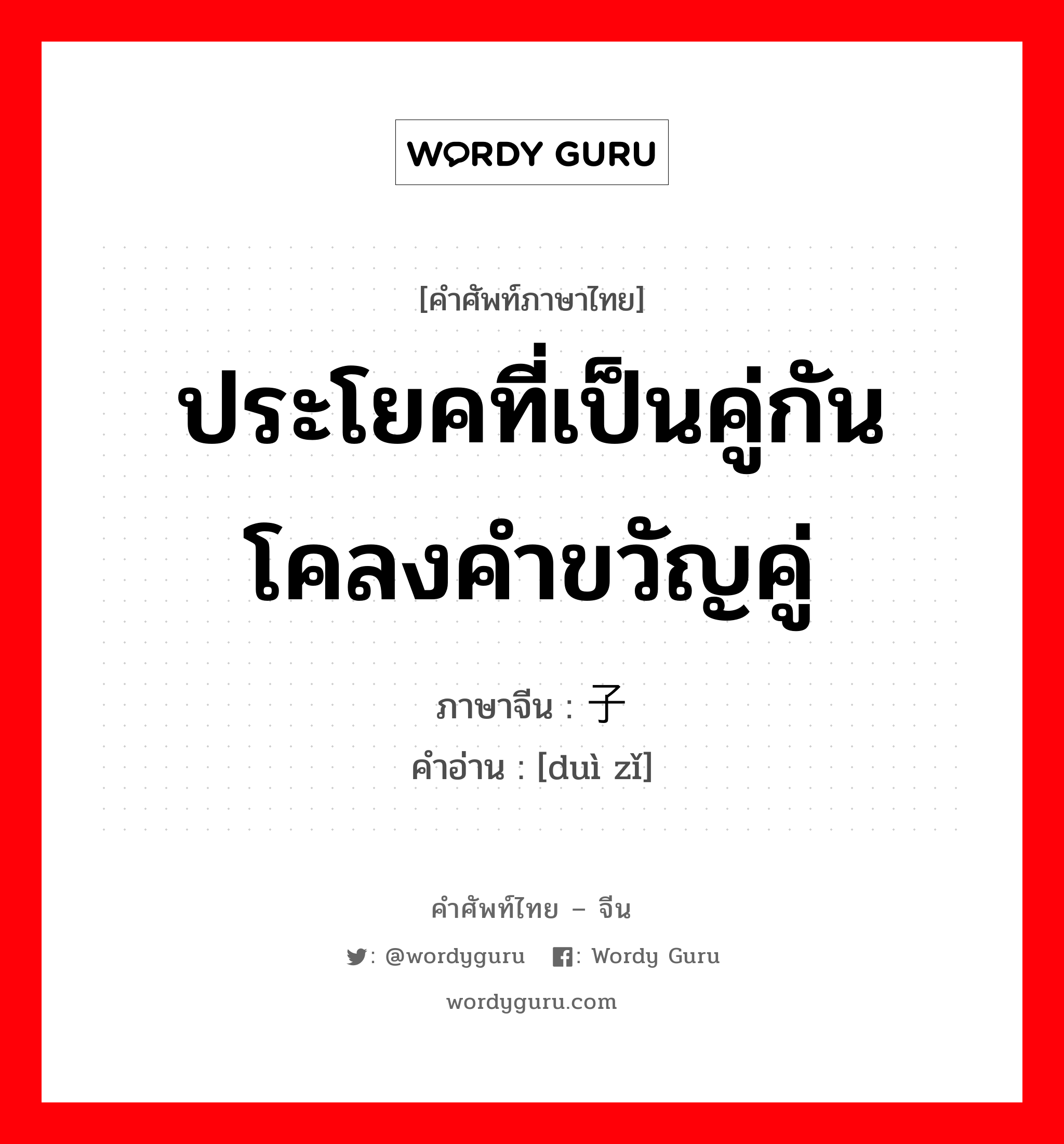 ประโยคที่เป็นคู่กัน โคลงคำขวัญคู่ ภาษาจีนคืออะไร, คำศัพท์ภาษาไทย - จีน ประโยคที่เป็นคู่กัน โคลงคำขวัญคู่ ภาษาจีน 对子 คำอ่าน [duì zǐ]