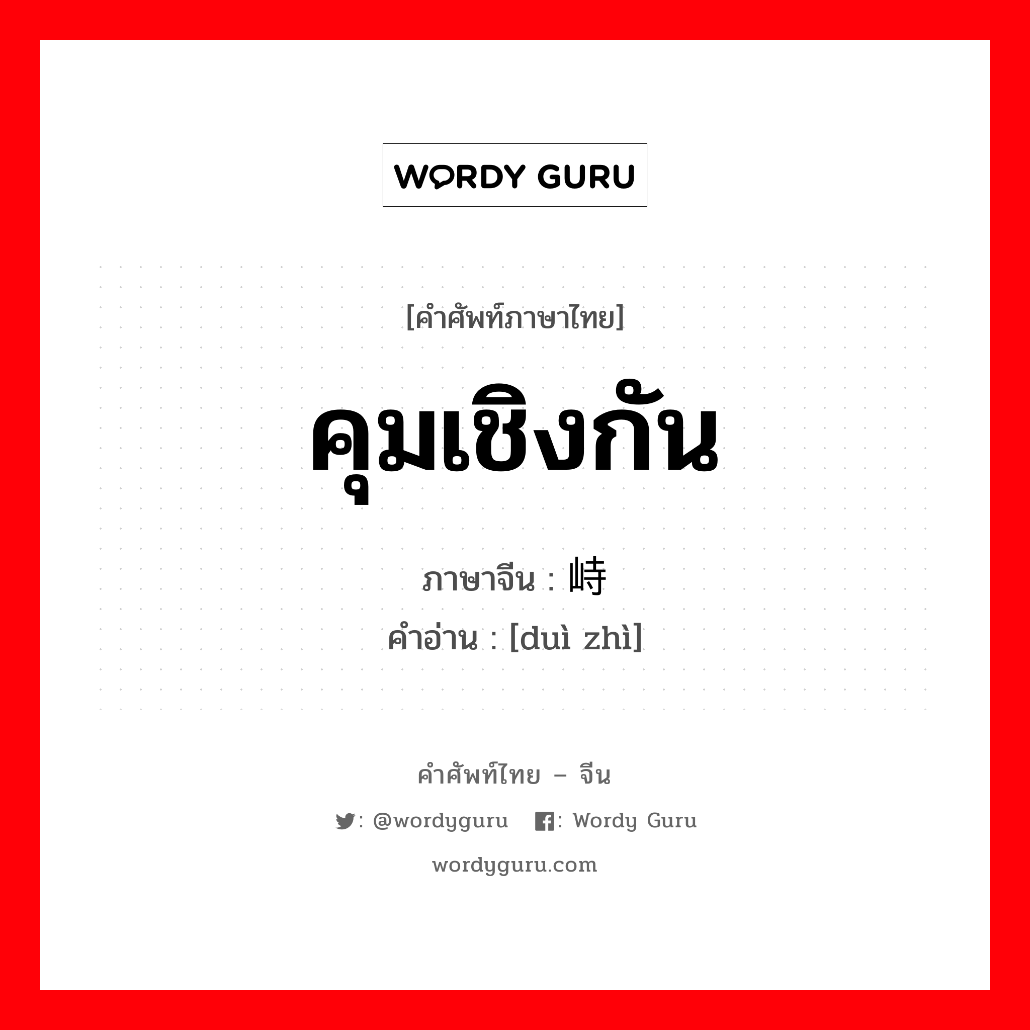 คุมเชิงกัน ภาษาจีนคืออะไร, คำศัพท์ภาษาไทย - จีน คุมเชิงกัน ภาษาจีน 对峙 คำอ่าน [duì zhì]