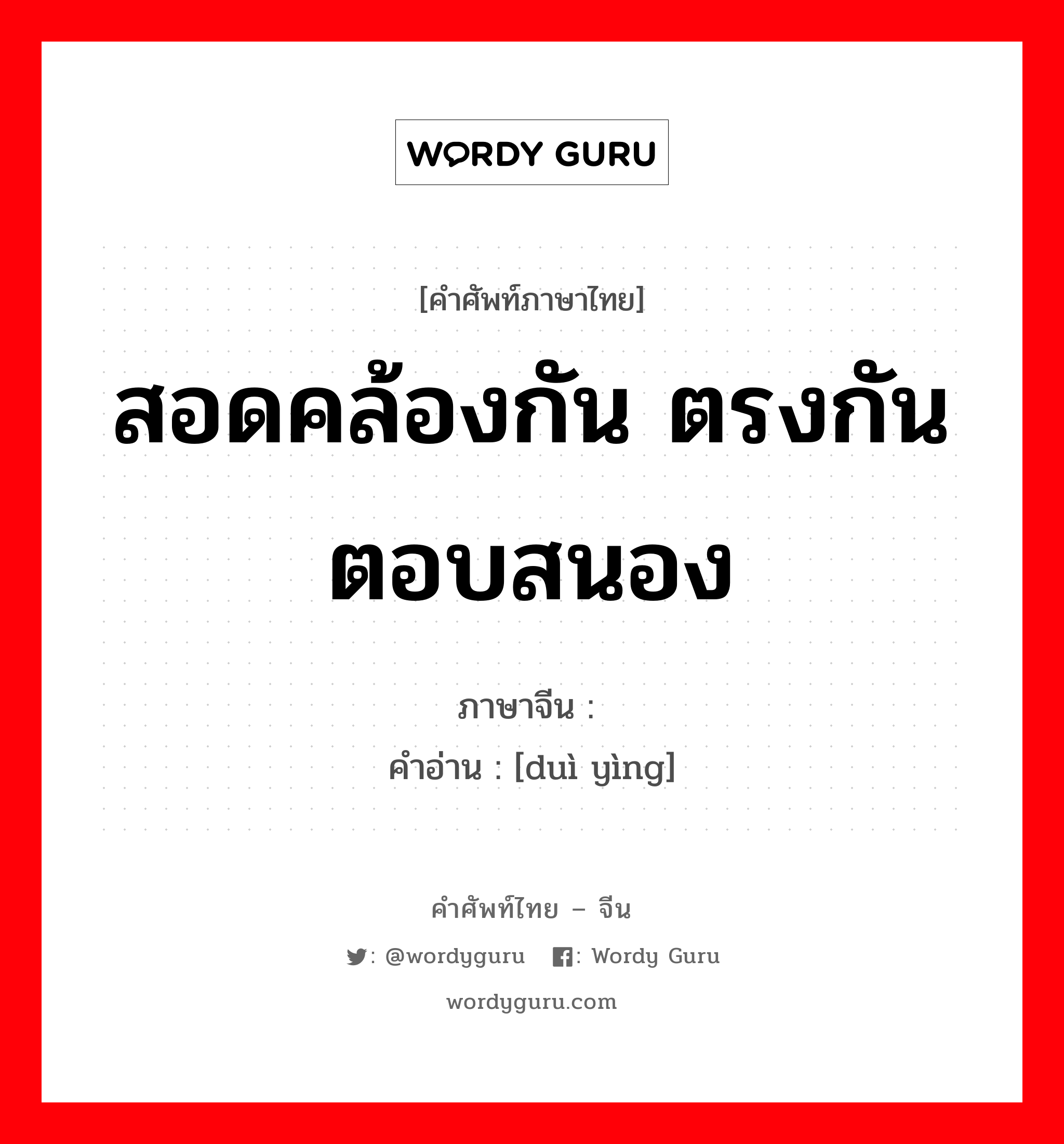 สอดคล้องกัน ตรงกันตอบสนอง ภาษาจีนคืออะไร, คำศัพท์ภาษาไทย - จีน สอดคล้องกัน ตรงกันตอบสนอง ภาษาจีน 对应 คำอ่าน [duì yìng]