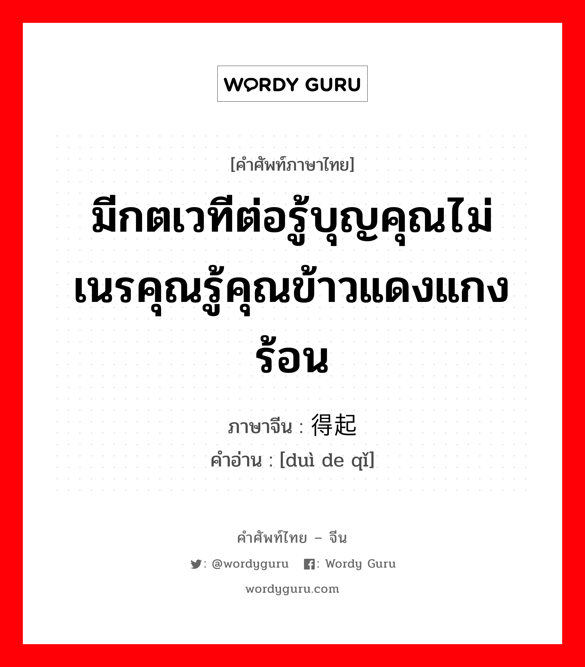 มีกตเวทีต่อรู้บุญคุณไม่เนรคุณรู้คุณข้าวแดงแกงร้อน ภาษาจีนคืออะไร, คำศัพท์ภาษาไทย - จีน มีกตเวทีต่อรู้บุญคุณไม่เนรคุณรู้คุณข้าวแดงแกงร้อน ภาษาจีน 对得起 คำอ่าน [duì de qǐ]