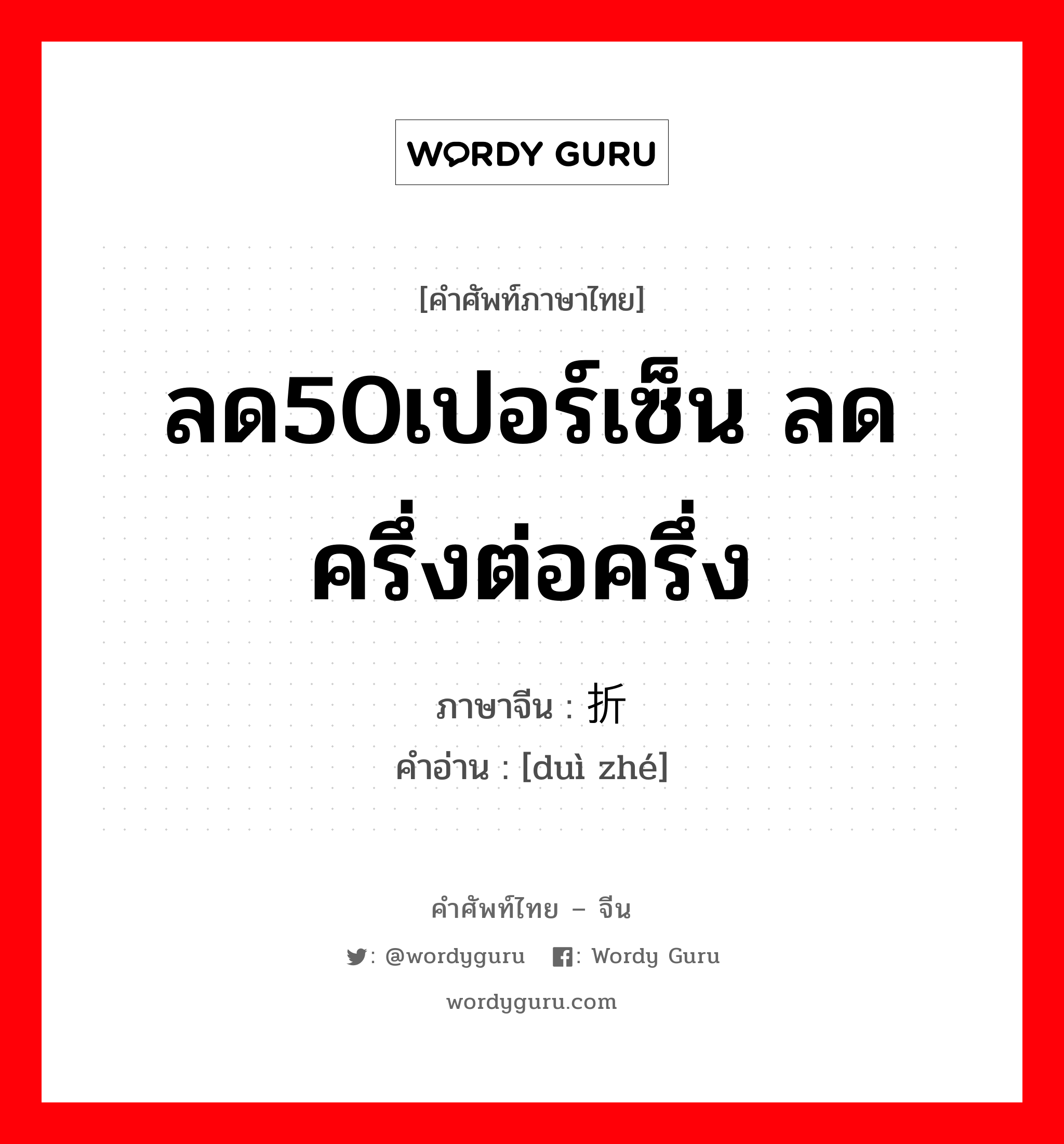 ลด50เปอร์เซ็น ลดครึ่งต่อครึ่ง ภาษาจีนคืออะไร, คำศัพท์ภาษาไทย - จีน ลด50เปอร์เซ็น ลดครึ่งต่อครึ่ง ภาษาจีน 对折 คำอ่าน [duì zhé]