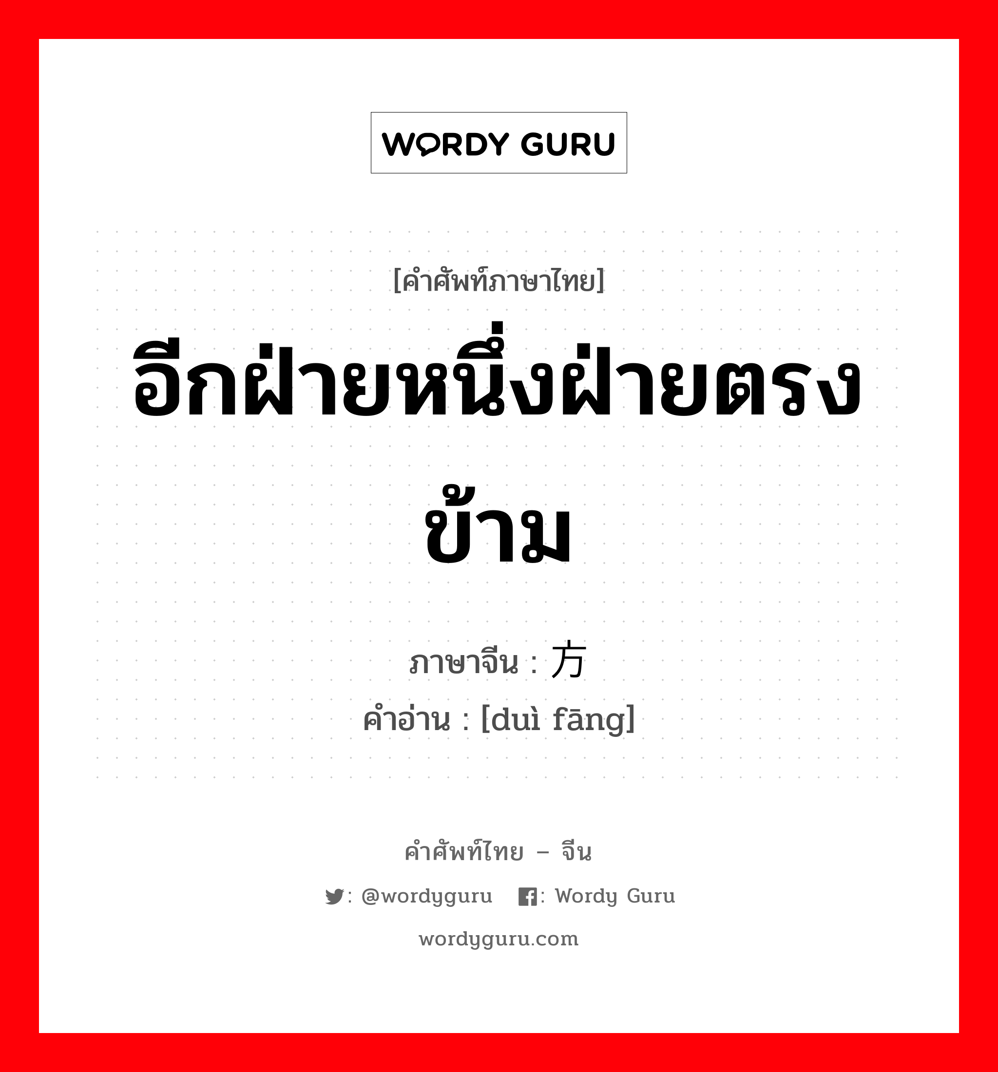 อีกฝ่ายหนึ่งฝ่ายตรงข้าม ภาษาจีนคืออะไร, คำศัพท์ภาษาไทย - จีน อีกฝ่ายหนึ่งฝ่ายตรงข้าม ภาษาจีน 对方 คำอ่าน [duì fāng]