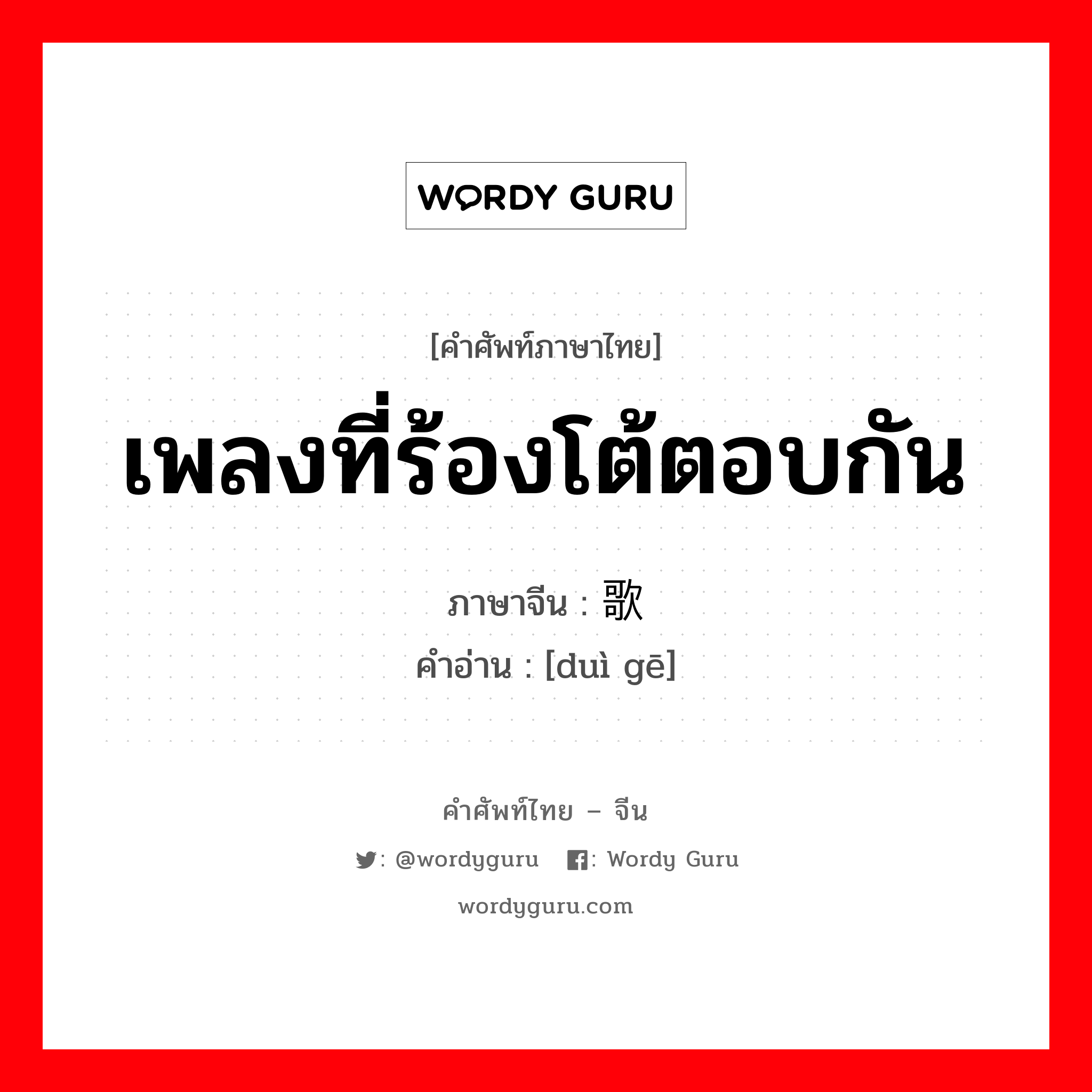 เพลงที่ร้องโต้ตอบกัน ภาษาจีนคืออะไร, คำศัพท์ภาษาไทย - จีน เพลงที่ร้องโต้ตอบกัน ภาษาจีน 对歌 คำอ่าน [duì gē]