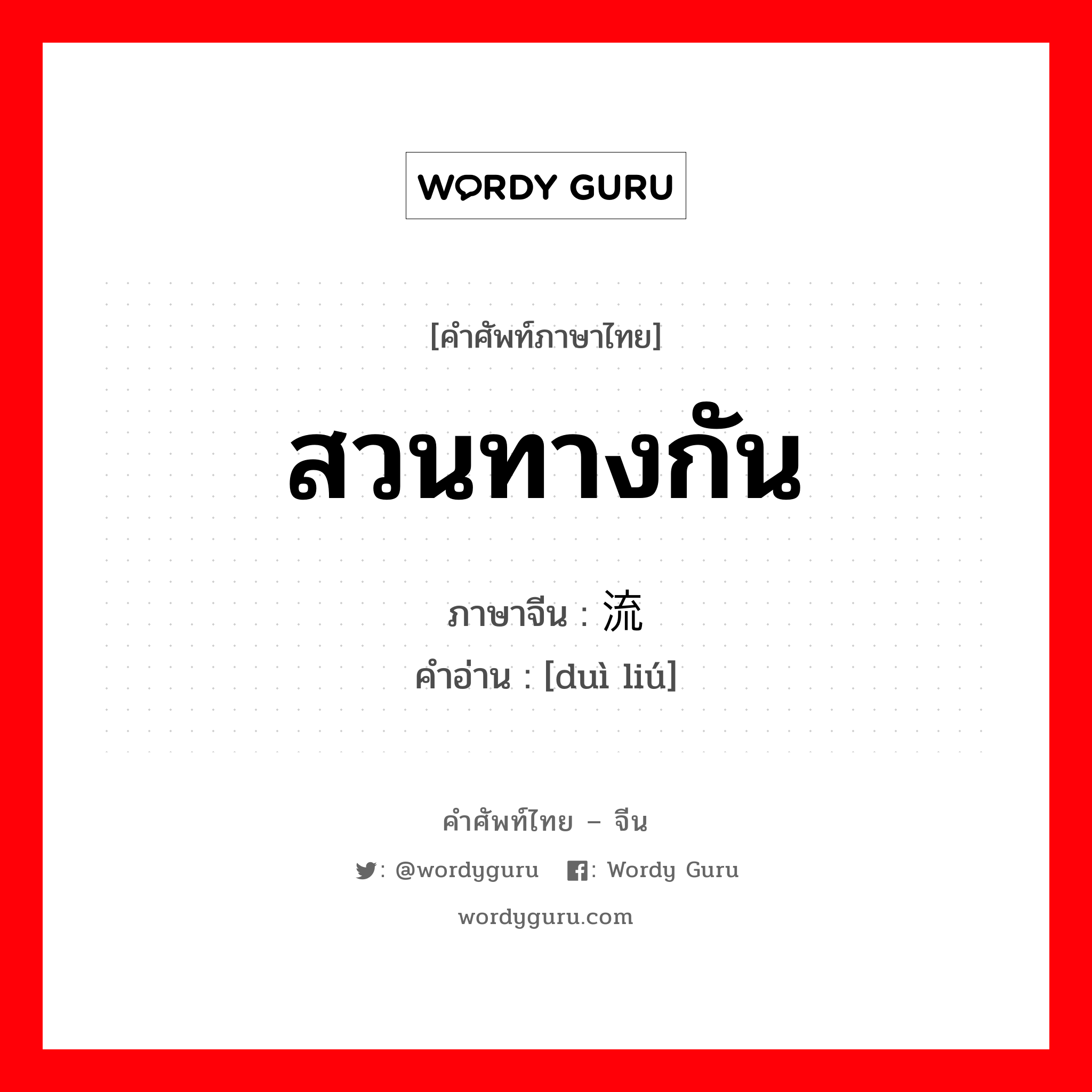 สวนทางกัน ภาษาจีนคืออะไร, คำศัพท์ภาษาไทย - จีน สวนทางกัน ภาษาจีน 对流 คำอ่าน [duì liú]