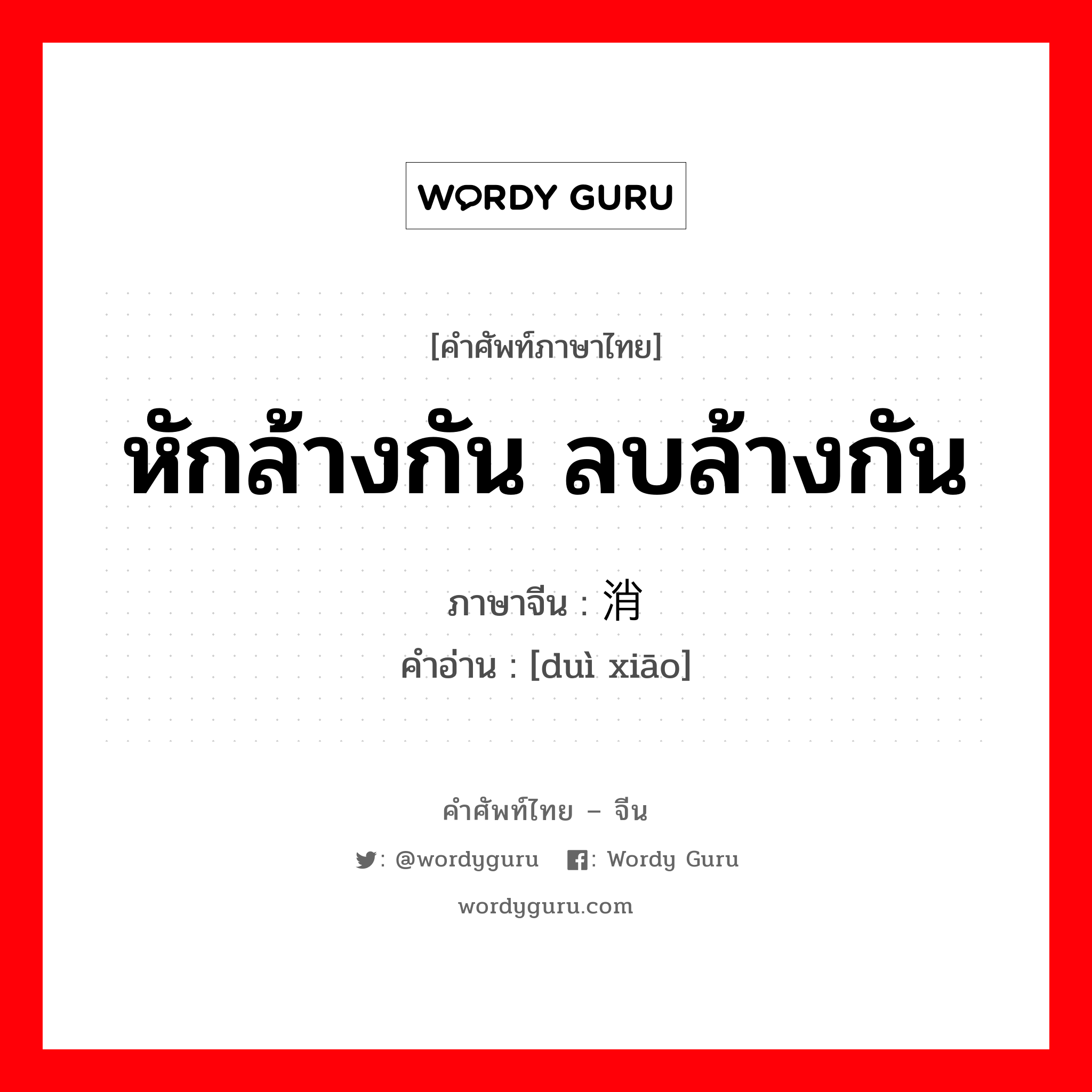 หักล้างกัน ลบล้างกัน ภาษาจีนคืออะไร, คำศัพท์ภาษาไทย - จีน หักล้างกัน ลบล้างกัน ภาษาจีน 对消 คำอ่าน [duì xiāo]