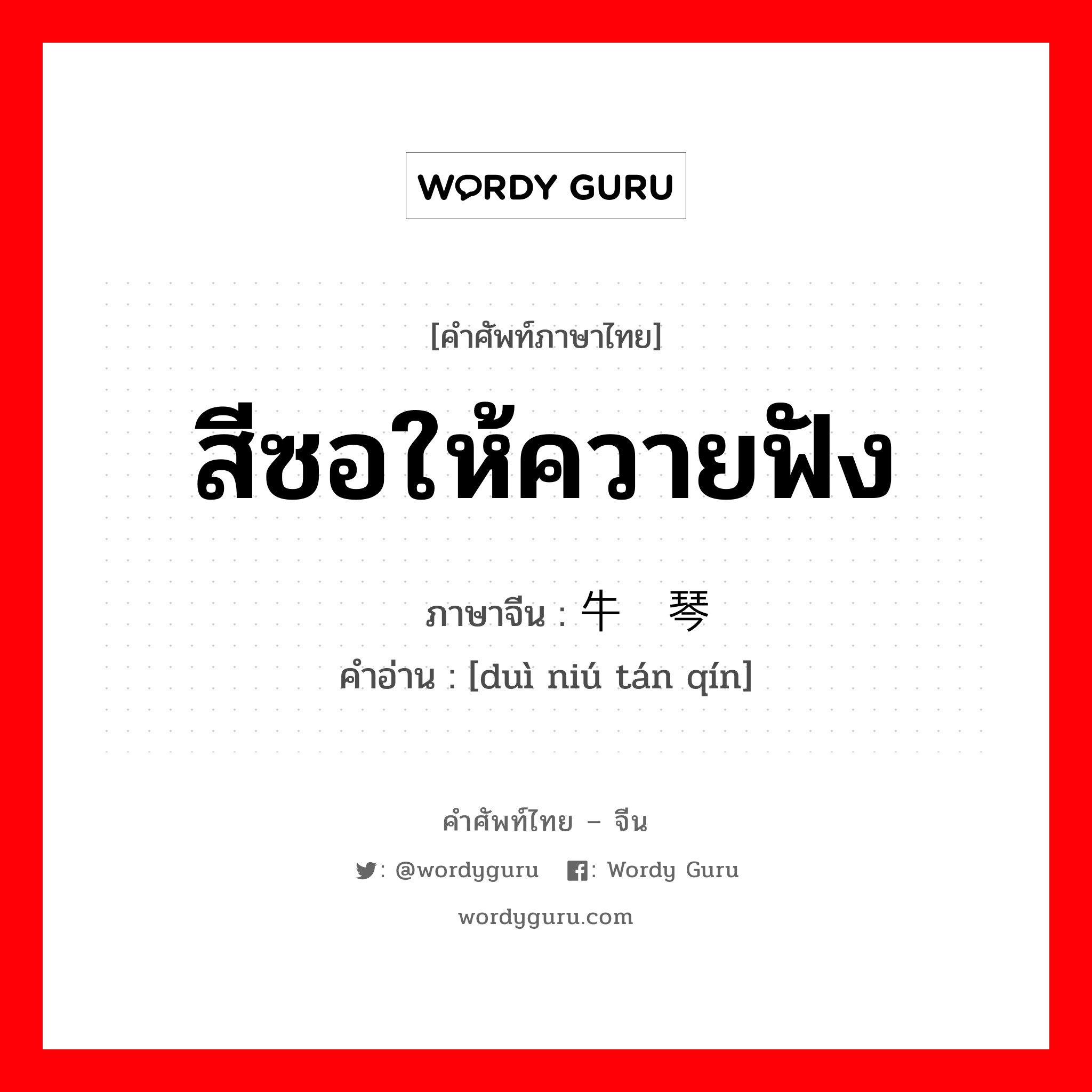 สีซอให้ควายฟัง ภาษาจีนคืออะไร, คำศัพท์ภาษาไทย - จีน สีซอให้ควายฟัง ภาษาจีน 对牛弹琴 คำอ่าน [duì niú tán qín]