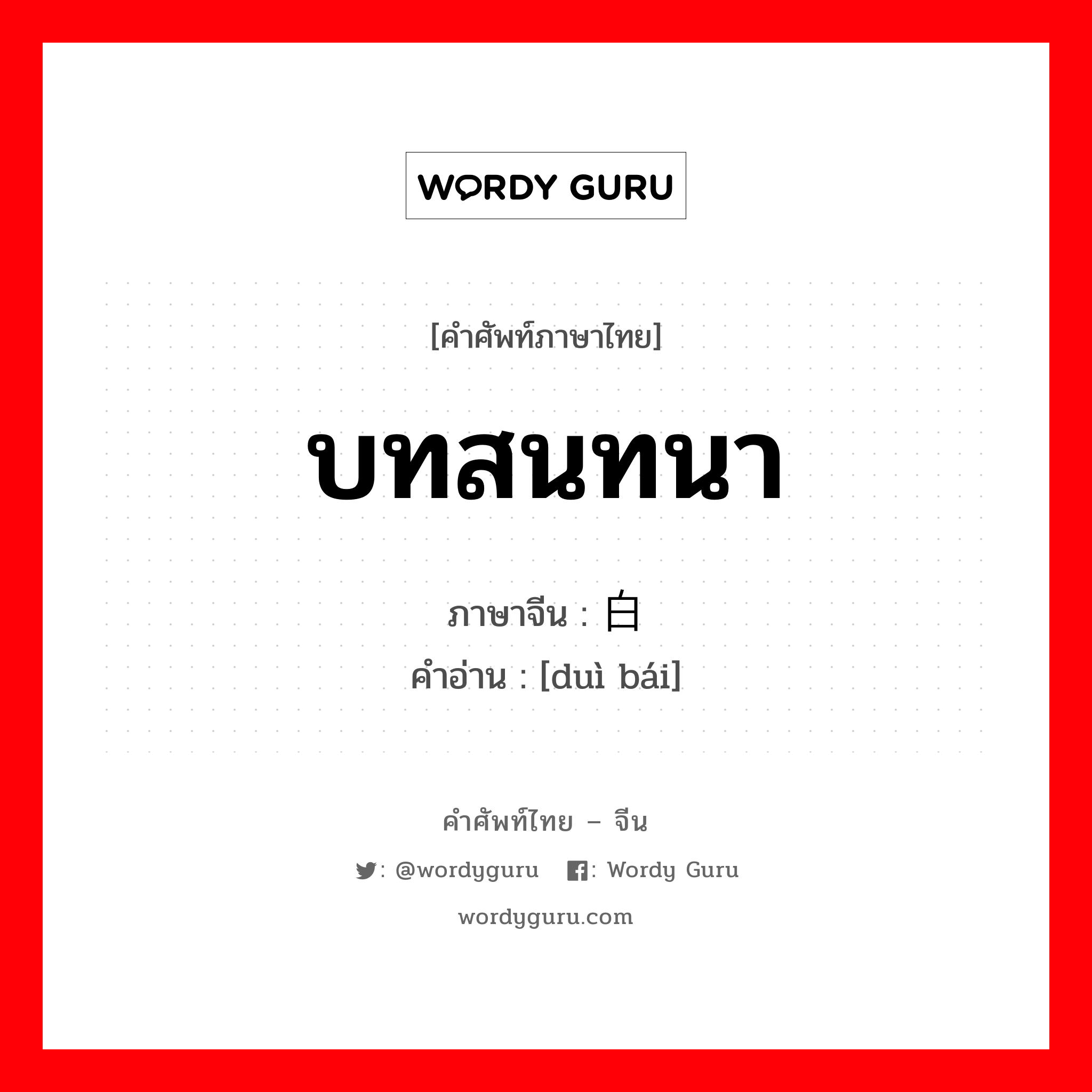 บทสนทนา ภาษาจีนคืออะไร, คำศัพท์ภาษาไทย - จีน บทสนทนา ภาษาจีน 对白 คำอ่าน [duì bái]