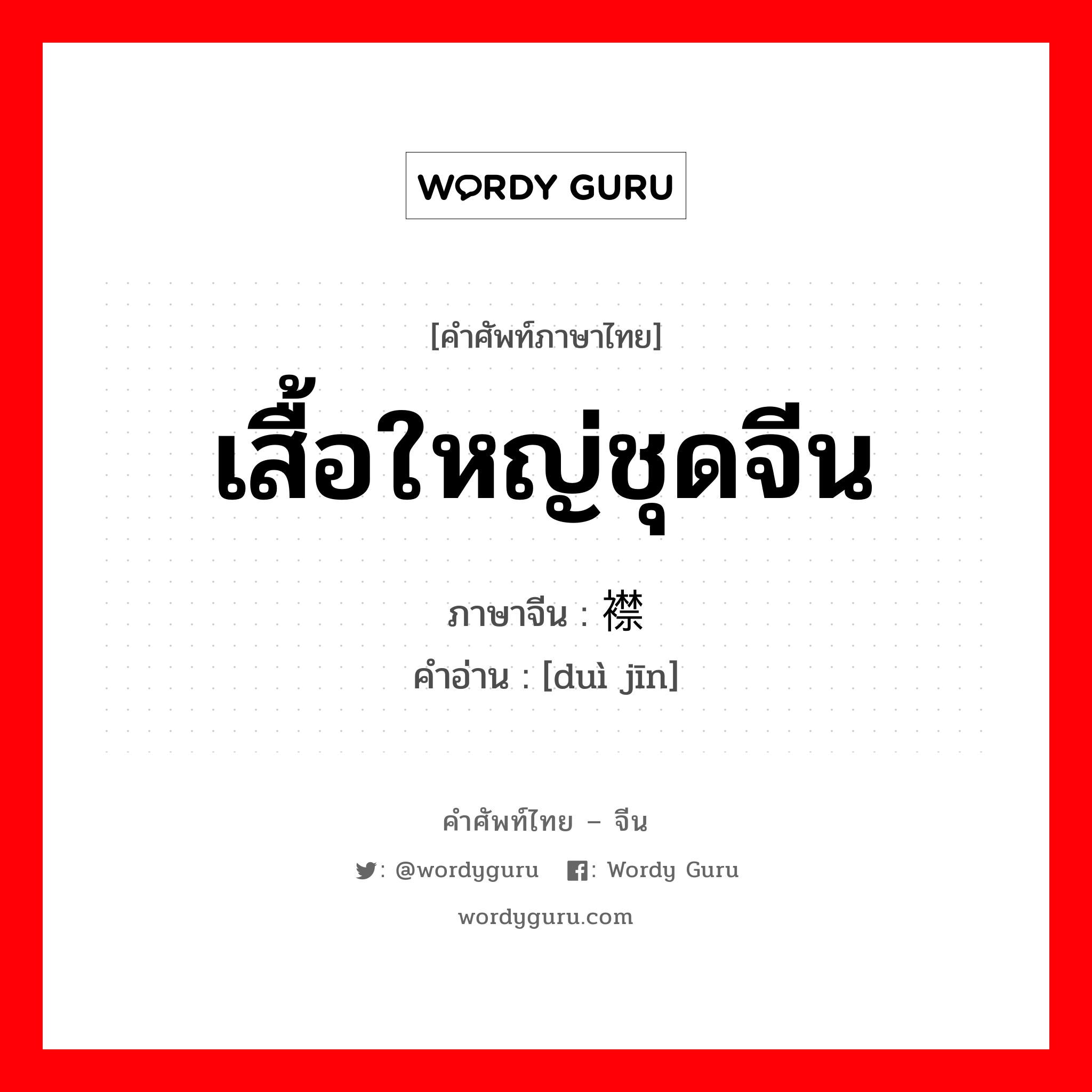 เสื้อใหญ่ชุดจีน ภาษาจีนคืออะไร, คำศัพท์ภาษาไทย - จีน เสื้อใหญ่ชุดจีน ภาษาจีน 对襟 คำอ่าน [duì jīn]