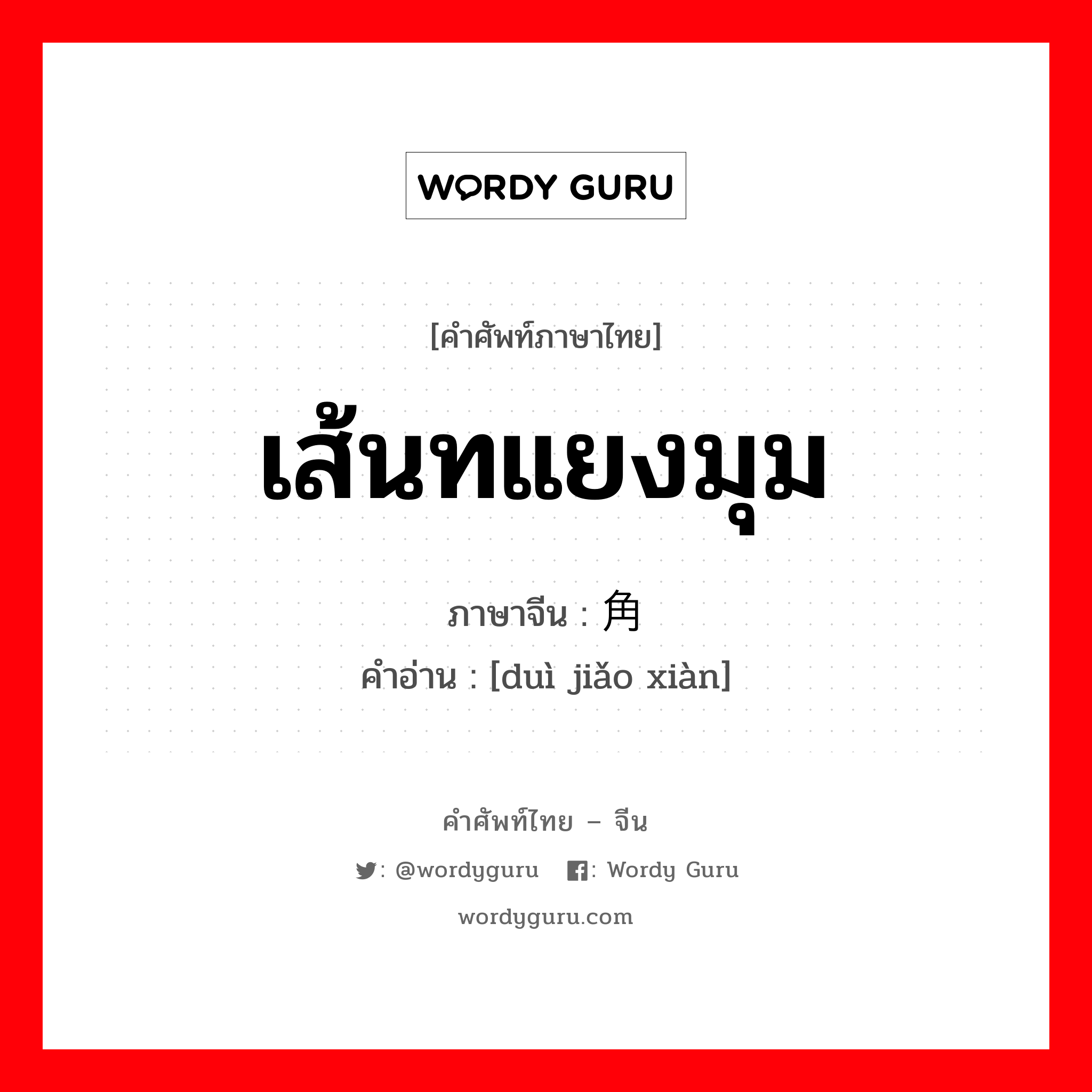 เส้นทแยงมุม ภาษาจีนคืออะไร, คำศัพท์ภาษาไทย - จีน เส้นทแยงมุม ภาษาจีน 对角线 คำอ่าน [duì jiǎo xiàn]