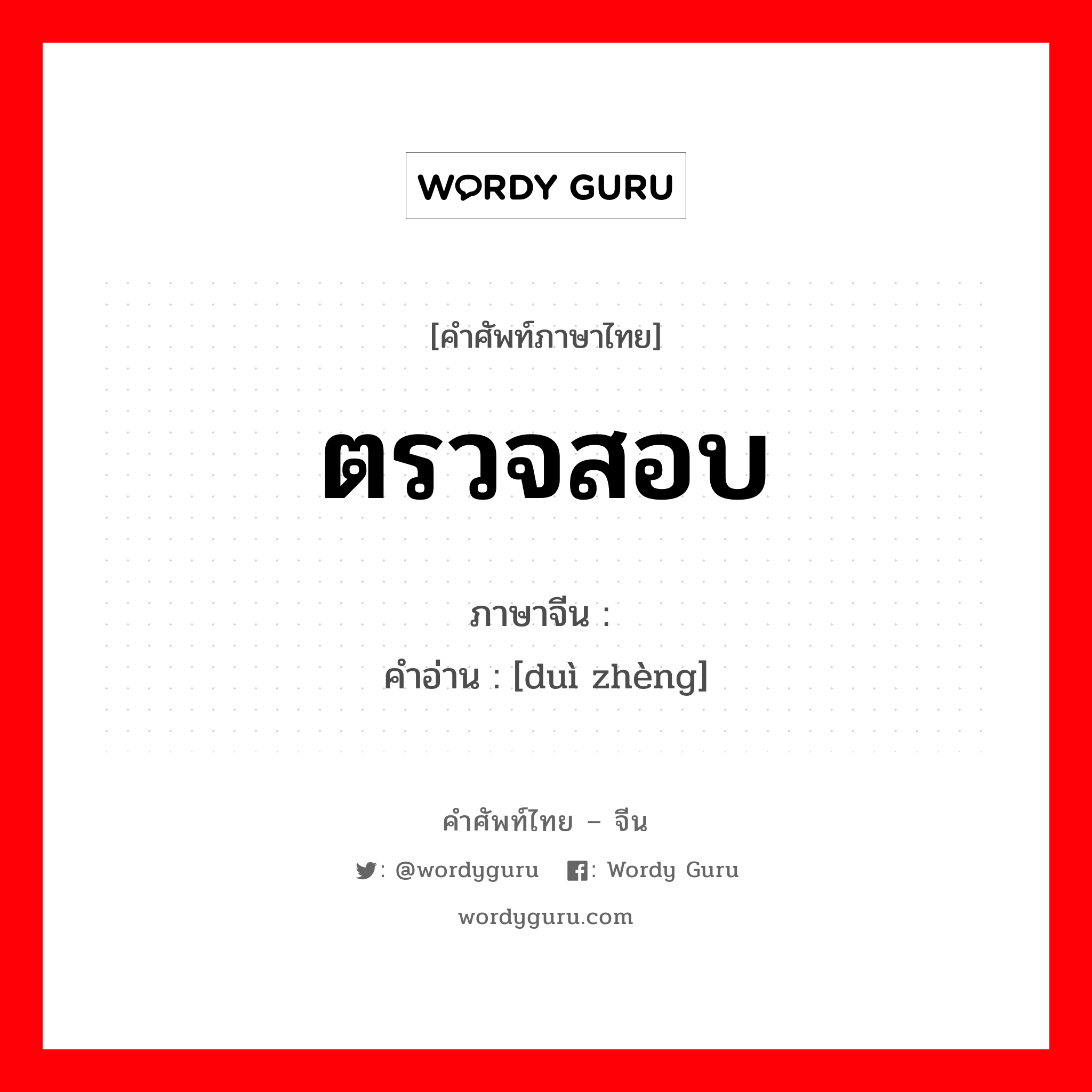 ตรวจสอบ ภาษาจีนคืออะไร, คำศัพท์ภาษาไทย - จีน ตรวจสอบ ภาษาจีน 对证 คำอ่าน [duì zhèng]