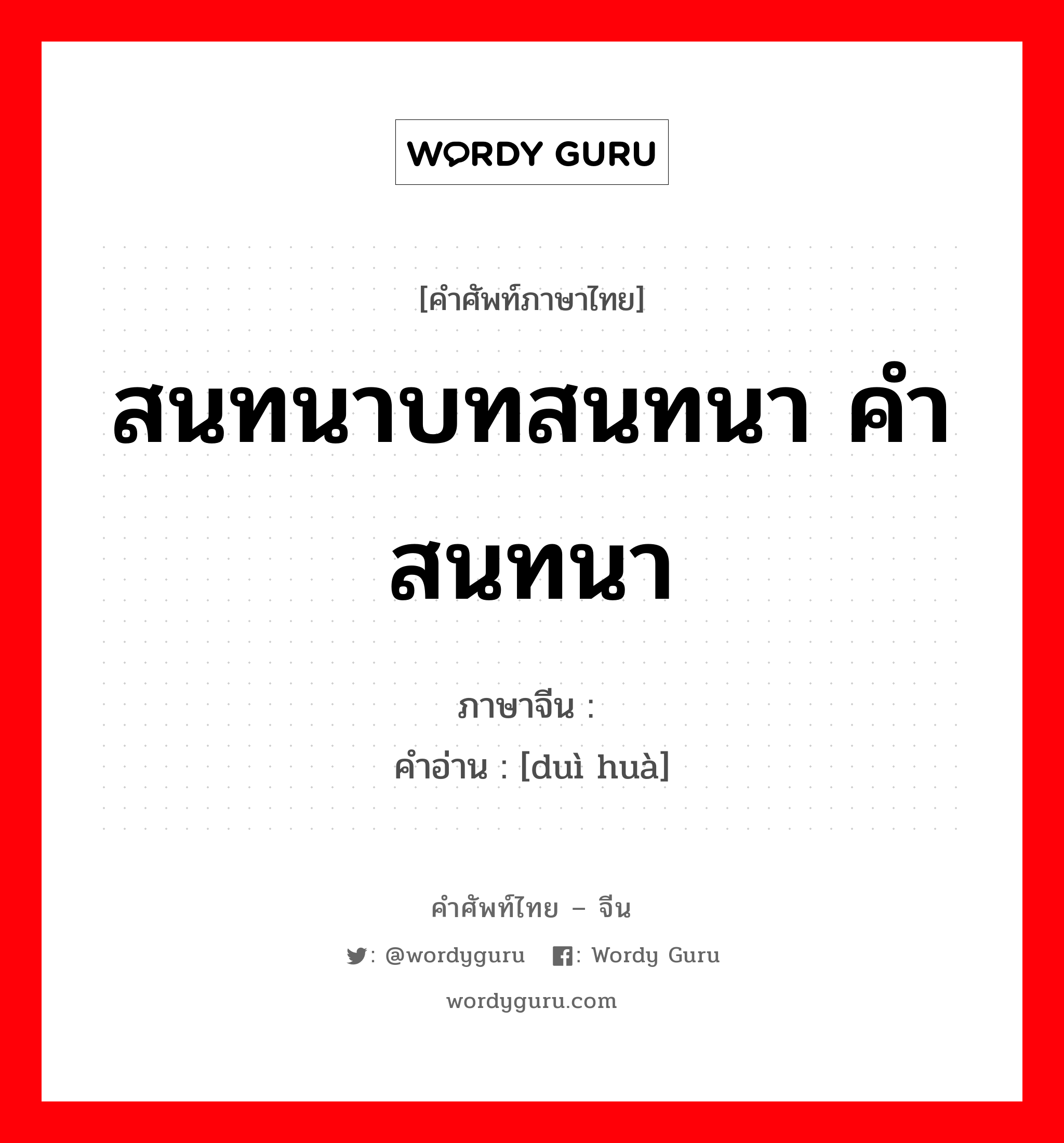 สนทนาบทสนทนา คำสนทนา ภาษาจีนคืออะไร, คำศัพท์ภาษาไทย - จีน สนทนาบทสนทนา คำสนทนา ภาษาจีน 对话 คำอ่าน [duì huà]