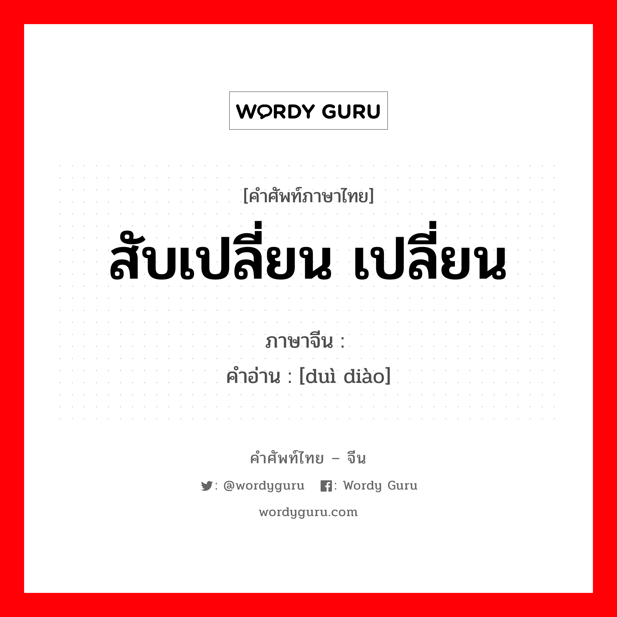 สับเปลี่ยน เปลี่ยน ภาษาจีนคืออะไร, คำศัพท์ภาษาไทย - จีน สับเปลี่ยน เปลี่ยน ภาษาจีน 对调 คำอ่าน [duì diào]