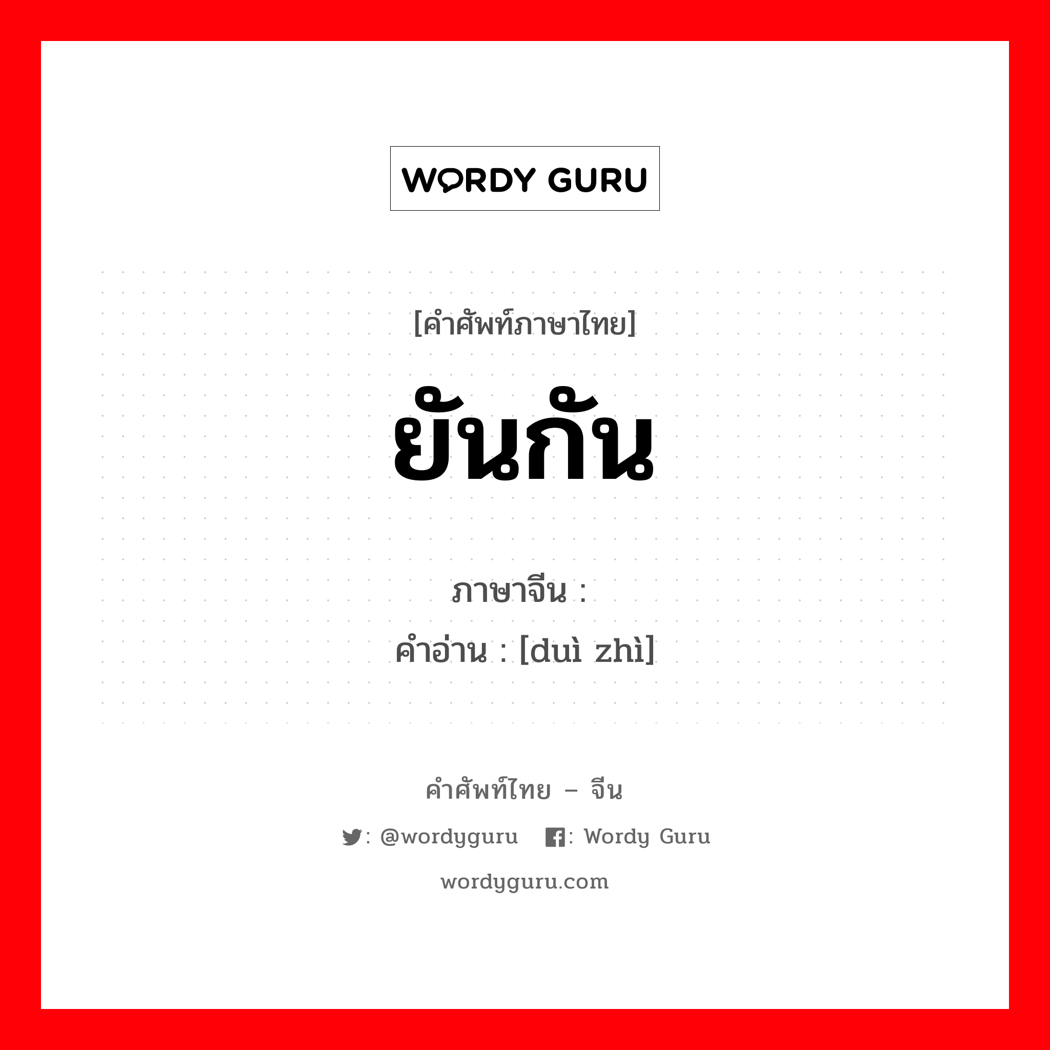 ยันกัน ภาษาจีนคืออะไร, คำศัพท์ภาษาไทย - จีน ยันกัน ภาษาจีน 对质 คำอ่าน [duì zhì]