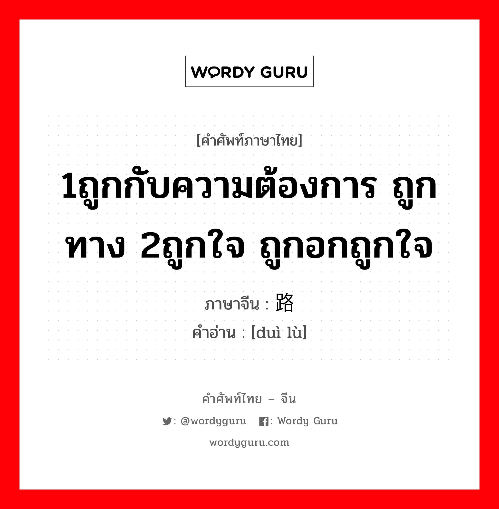 1ถูกกับความต้องการ ถูกทาง 2ถูกใจ ถูกอกถูกใจ ภาษาจีนคืออะไร, คำศัพท์ภาษาไทย - จีน 1ถูกกับความต้องการ ถูกทาง 2ถูกใจ ถูกอกถูกใจ ภาษาจีน 对路 คำอ่าน [duì lù]