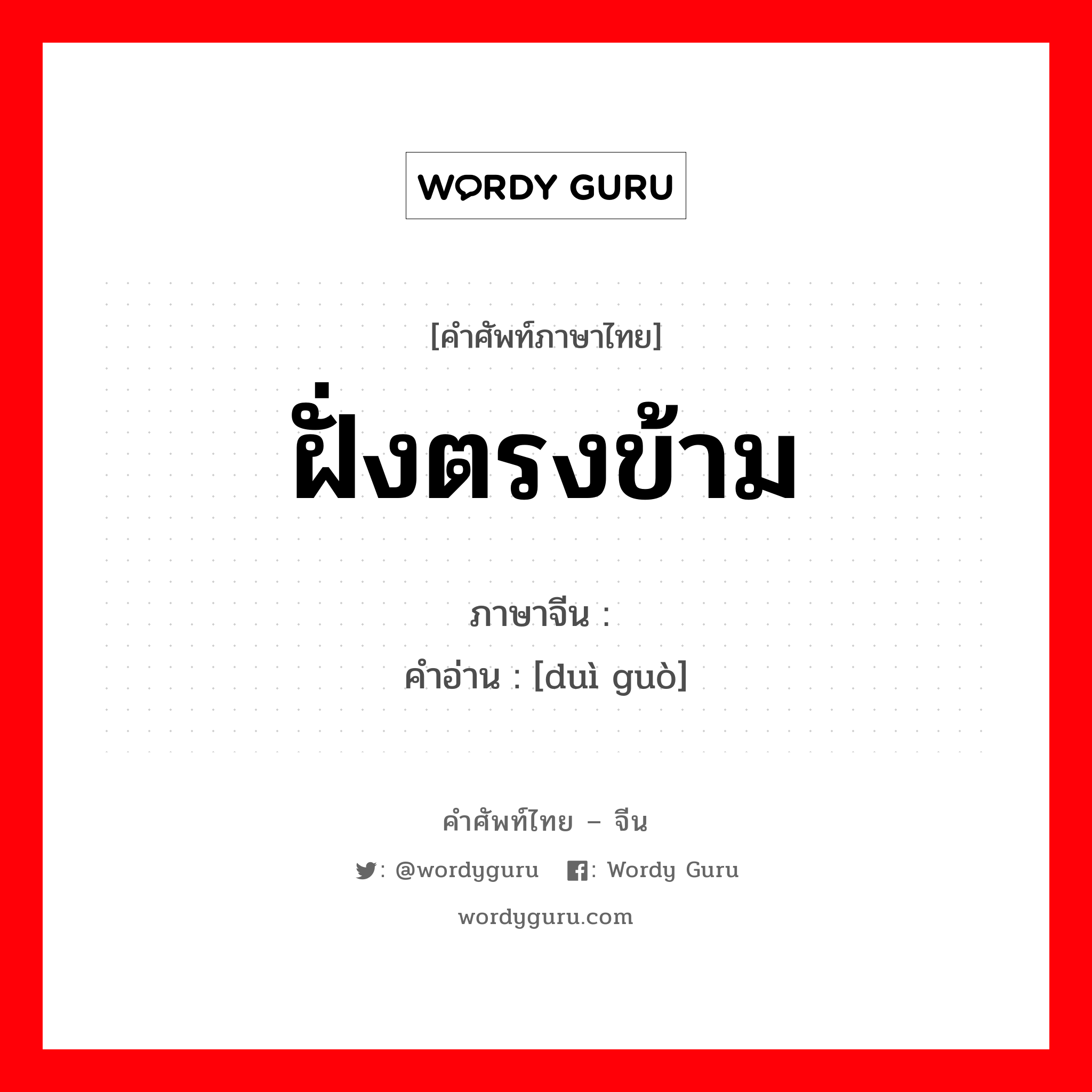 ฝั่งตรงข้าม ภาษาจีนคืออะไร, คำศัพท์ภาษาไทย - จีน ฝั่งตรงข้าม ภาษาจีน 对过 คำอ่าน [duì guò]