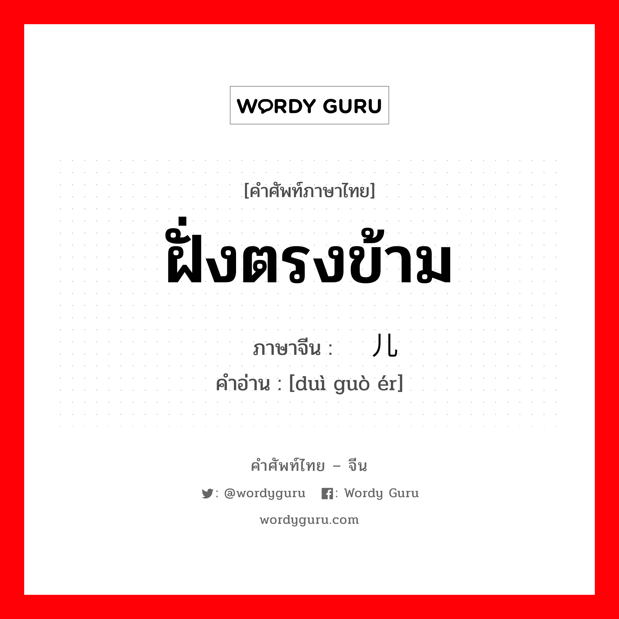 ฝั่งตรงข้าม ภาษาจีนคืออะไร, คำศัพท์ภาษาไทย - จีน ฝั่งตรงข้าม ภาษาจีน 对过儿 คำอ่าน [duì guò ér]