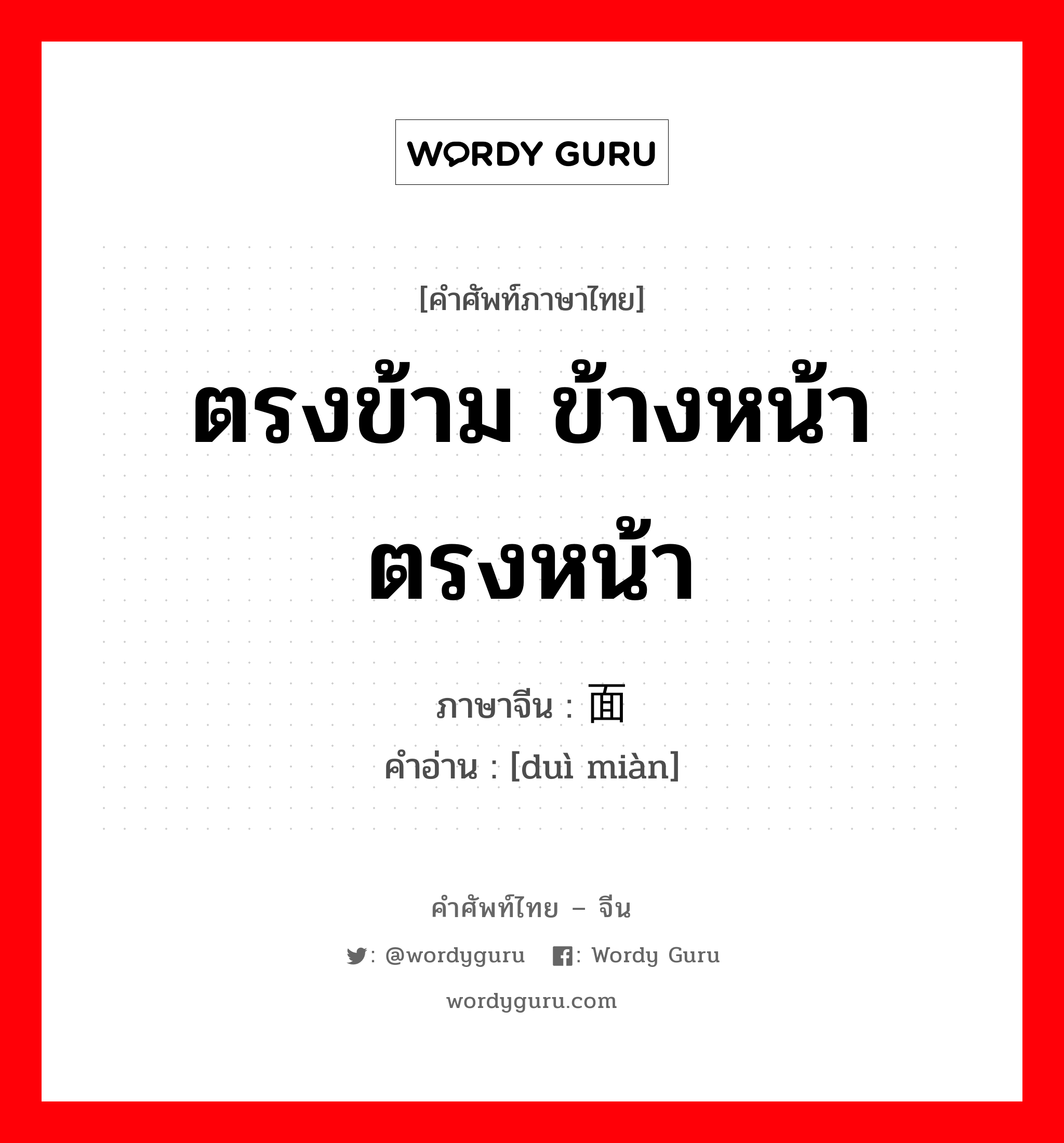 ตรงข้าม ข้างหน้า ตรงหน้า ภาษาจีนคืออะไร, คำศัพท์ภาษาไทย - จีน ตรงข้าม ข้างหน้า ตรงหน้า ภาษาจีน 对面 คำอ่าน [duì miàn]