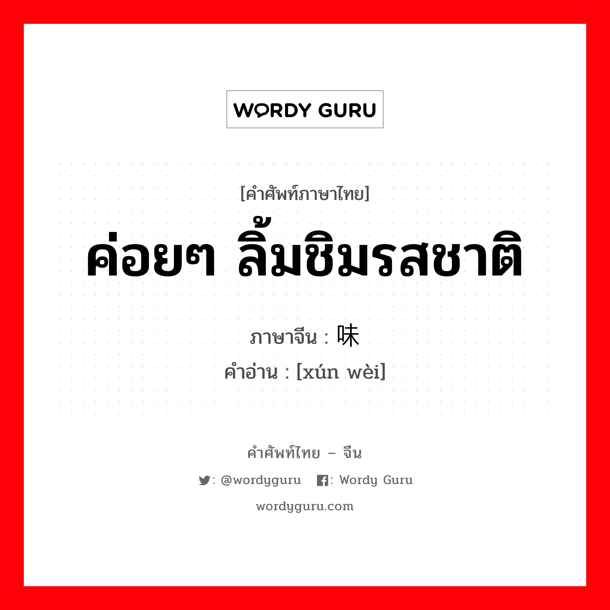 ค่อยๆ ลิ้มชิมรสชาติ ภาษาจีนคืออะไร, คำศัพท์ภาษาไทย - จีน ค่อยๆ ลิ้มชิมรสชาติ ภาษาจีน 寻味 คำอ่าน [xún wèi]