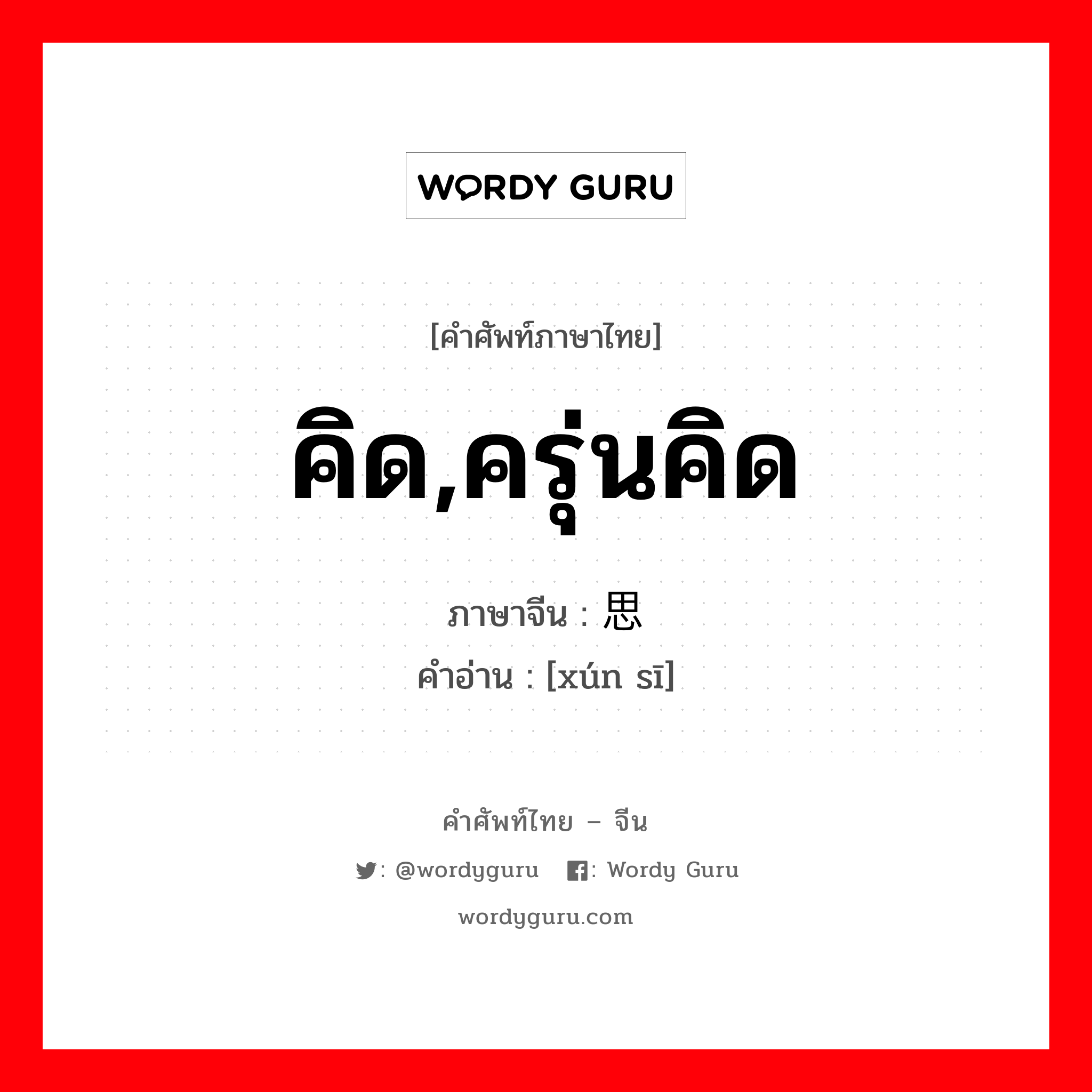 คิด,ครุ่นคิด ภาษาจีนคืออะไร, คำศัพท์ภาษาไทย - จีน คิด,ครุ่นคิด ภาษาจีน 寻思 คำอ่าน [xún sī]