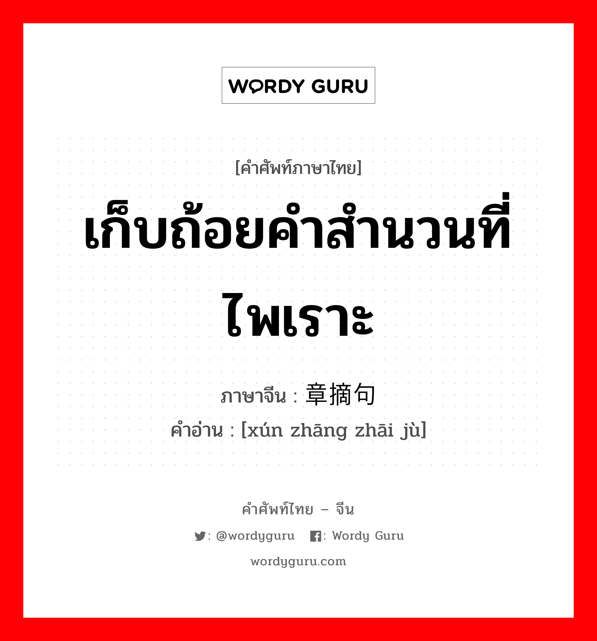 เก็บถ้อยคำสำนวนที่ไพเราะ ภาษาจีนคืออะไร, คำศัพท์ภาษาไทย - จีน เก็บถ้อยคำสำนวนที่ไพเราะ ภาษาจีน 寻章摘句 คำอ่าน [xún zhāng zhāi jù]