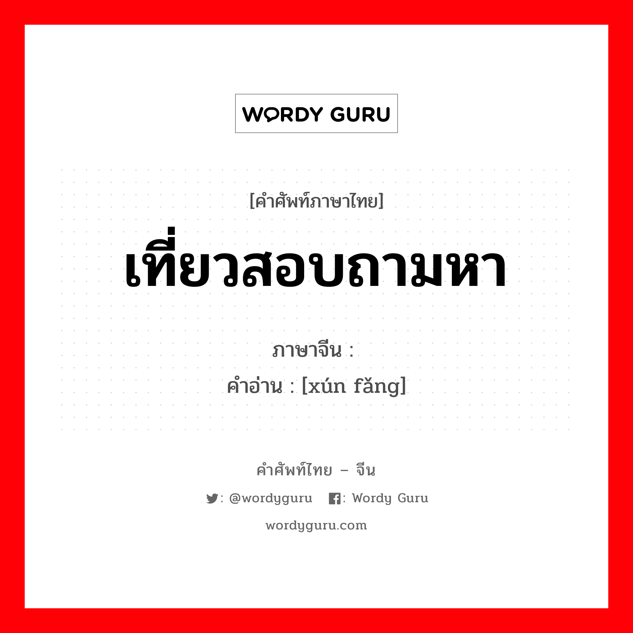 เที่ยวสอบถามหา ภาษาจีนคืออะไร, คำศัพท์ภาษาไทย - จีน เที่ยวสอบถามหา ภาษาจีน 寻访 คำอ่าน [xún fǎng]