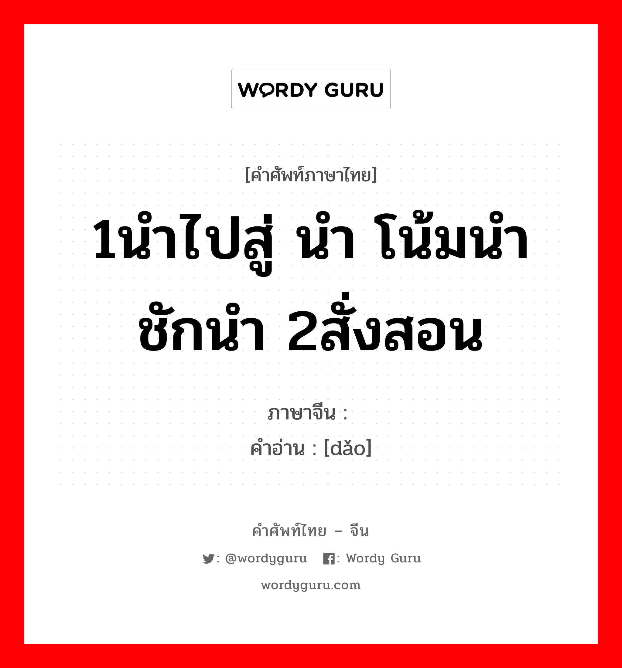 1นำไปสู่ นำ โน้มนำ ชักนำ 2สั่งสอน ภาษาจีนคืออะไร, คำศัพท์ภาษาไทย - จีน 1นำไปสู่ นำ โน้มนำ ชักนำ 2สั่งสอน ภาษาจีน 导 คำอ่าน [dǎo]