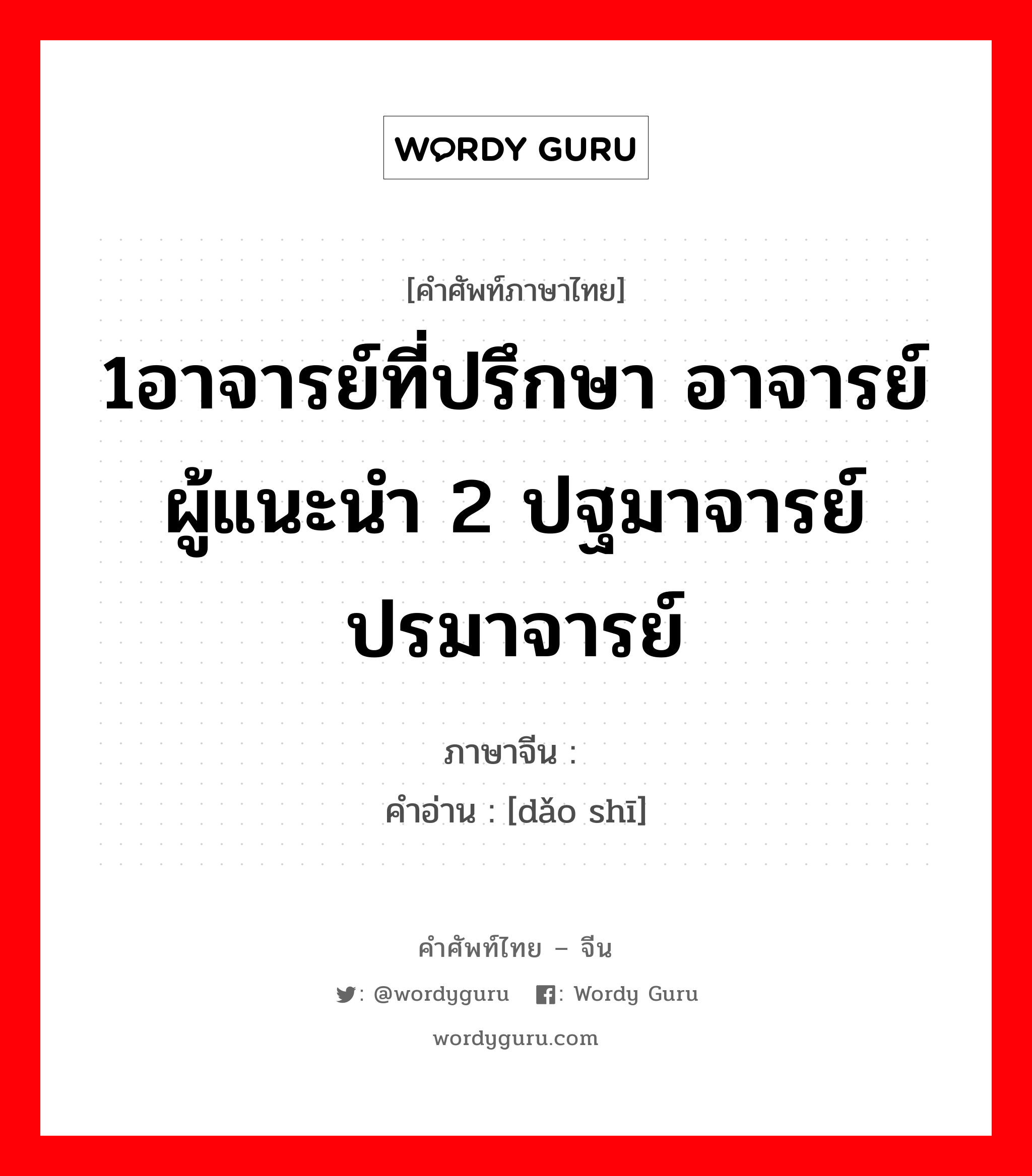 1อาจารย์ที่ปรึกษา อาจารย์ผู้แนะนำ 2 ปฐมาจารย์ ปรมาจารย์ ภาษาจีนคืออะไร, คำศัพท์ภาษาไทย - จีน 1อาจารย์ที่ปรึกษา อาจารย์ผู้แนะนำ 2 ปฐมาจารย์ ปรมาจารย์ ภาษาจีน 导师 คำอ่าน [dǎo shī]