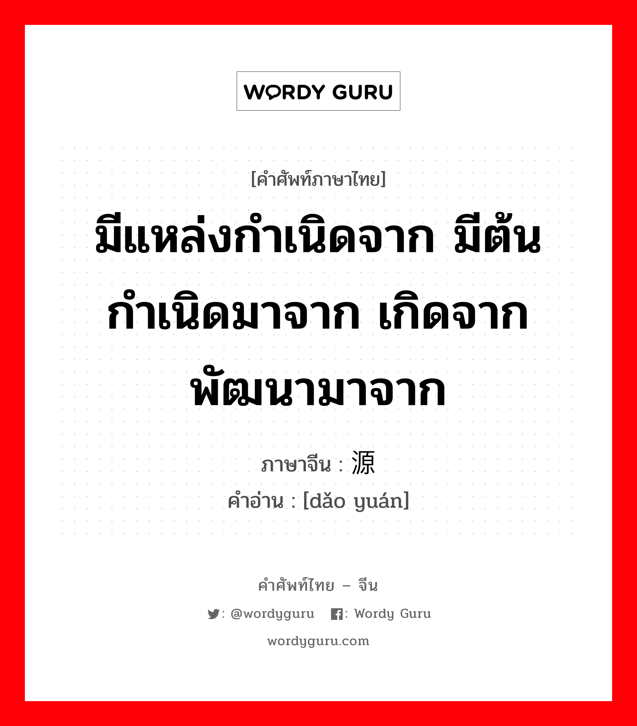 มีแหล่งกำเนิดจาก มีต้นกำเนิดมาจาก เกิดจาก พัฒนามาจาก ภาษาจีนคืออะไร, คำศัพท์ภาษาไทย - จีน มีแหล่งกำเนิดจาก มีต้นกำเนิดมาจาก เกิดจาก พัฒนามาจาก ภาษาจีน 导源 คำอ่าน [dǎo yuán]