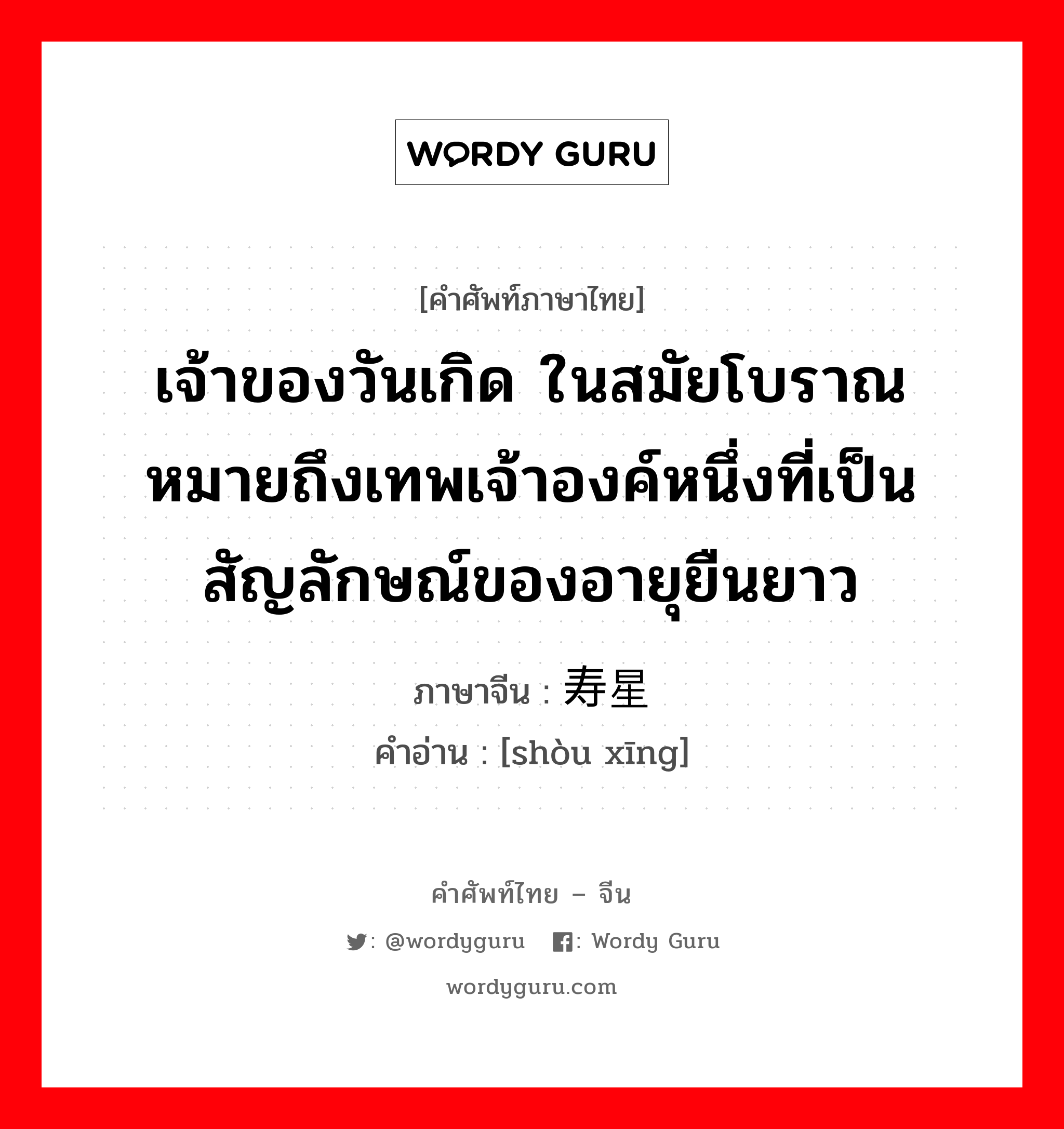 เจ้าของวันเกิด ในสมัยโบราณหมายถึงเทพเจ้าองค์หนึ่งที่เป็นสัญลักษณ์ของอายุยืนยาว ภาษาจีนคืออะไร, คำศัพท์ภาษาไทย - จีน เจ้าของวันเกิด ในสมัยโบราณหมายถึงเทพเจ้าองค์หนึ่งที่เป็นสัญลักษณ์ของอายุยืนยาว ภาษาจีน 寿星 คำอ่าน [shòu xīng]