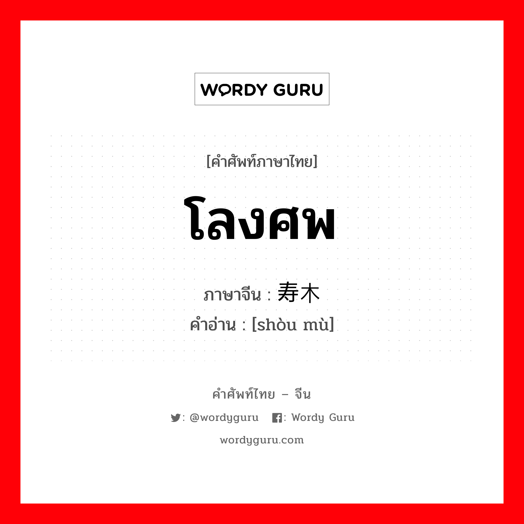 โลงศพ ภาษาจีนคืออะไร, คำศัพท์ภาษาไทย - จีน โลงศพ ภาษาจีน 寿木 คำอ่าน [shòu mù]