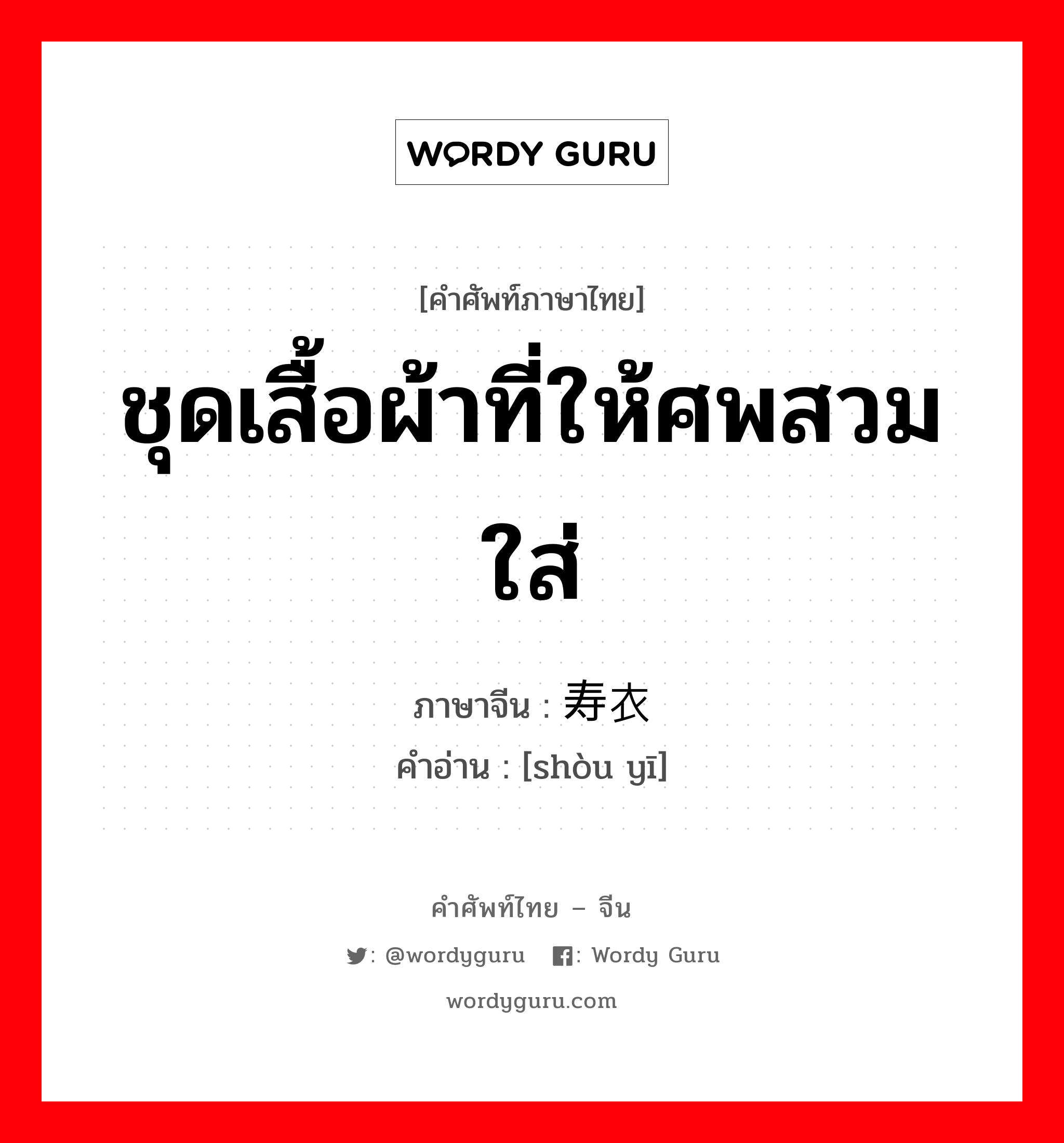 ชุดเสื้อผ้าที่ให้ศพสวมใส่ ภาษาจีนคืออะไร, คำศัพท์ภาษาไทย - จีน ชุดเสื้อผ้าที่ให้ศพสวมใส่ ภาษาจีน 寿衣 คำอ่าน [shòu yī]