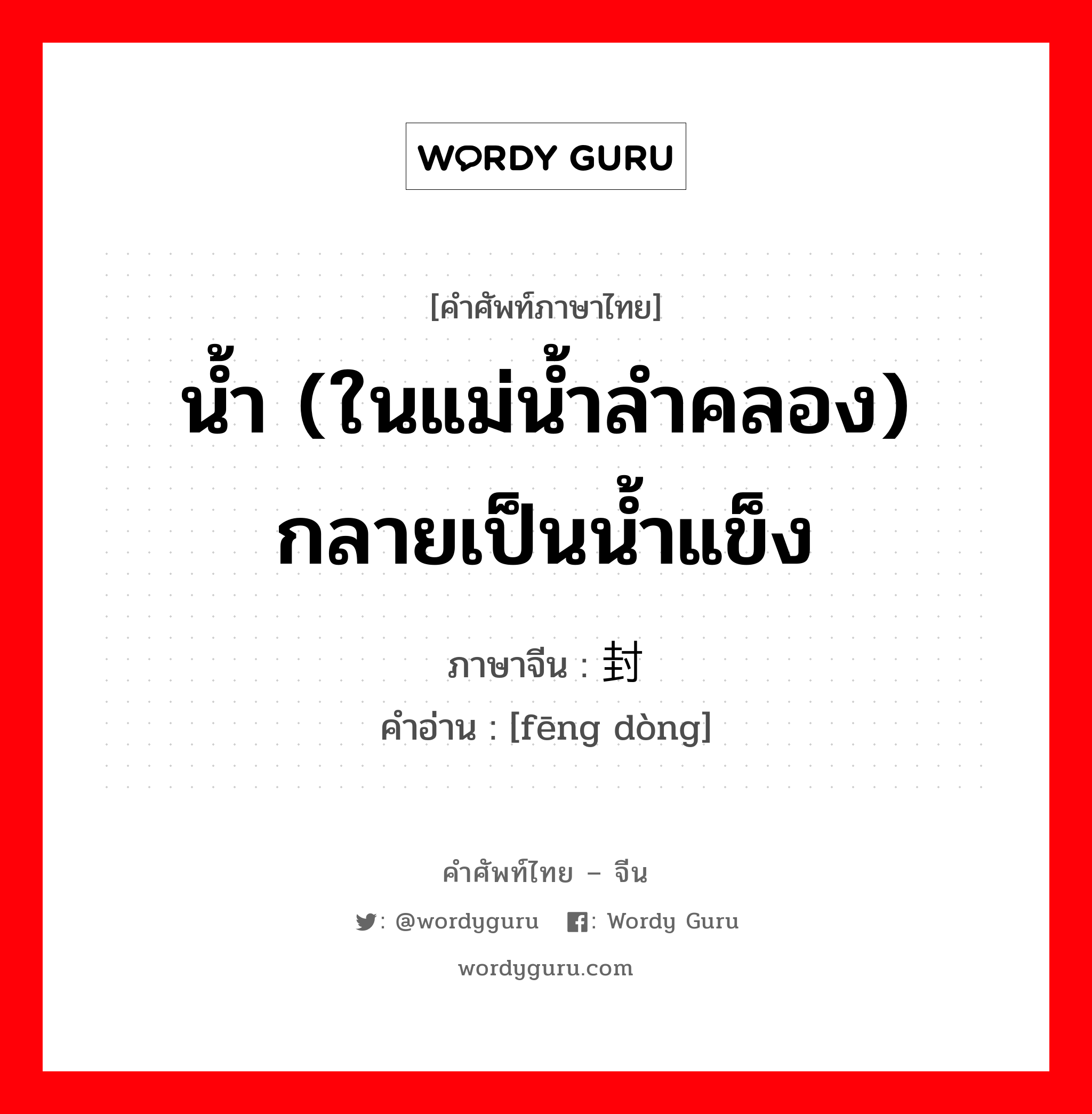 น้ำ (ในแม่น้ำลำคลอง) กลายเป็นน้ำแข็ง ภาษาจีนคืออะไร, คำศัพท์ภาษาไทย - จีน น้ำ (ในแม่น้ำลำคลอง) กลายเป็นน้ำแข็ง ภาษาจีน 封冻 คำอ่าน [fēng dòng]