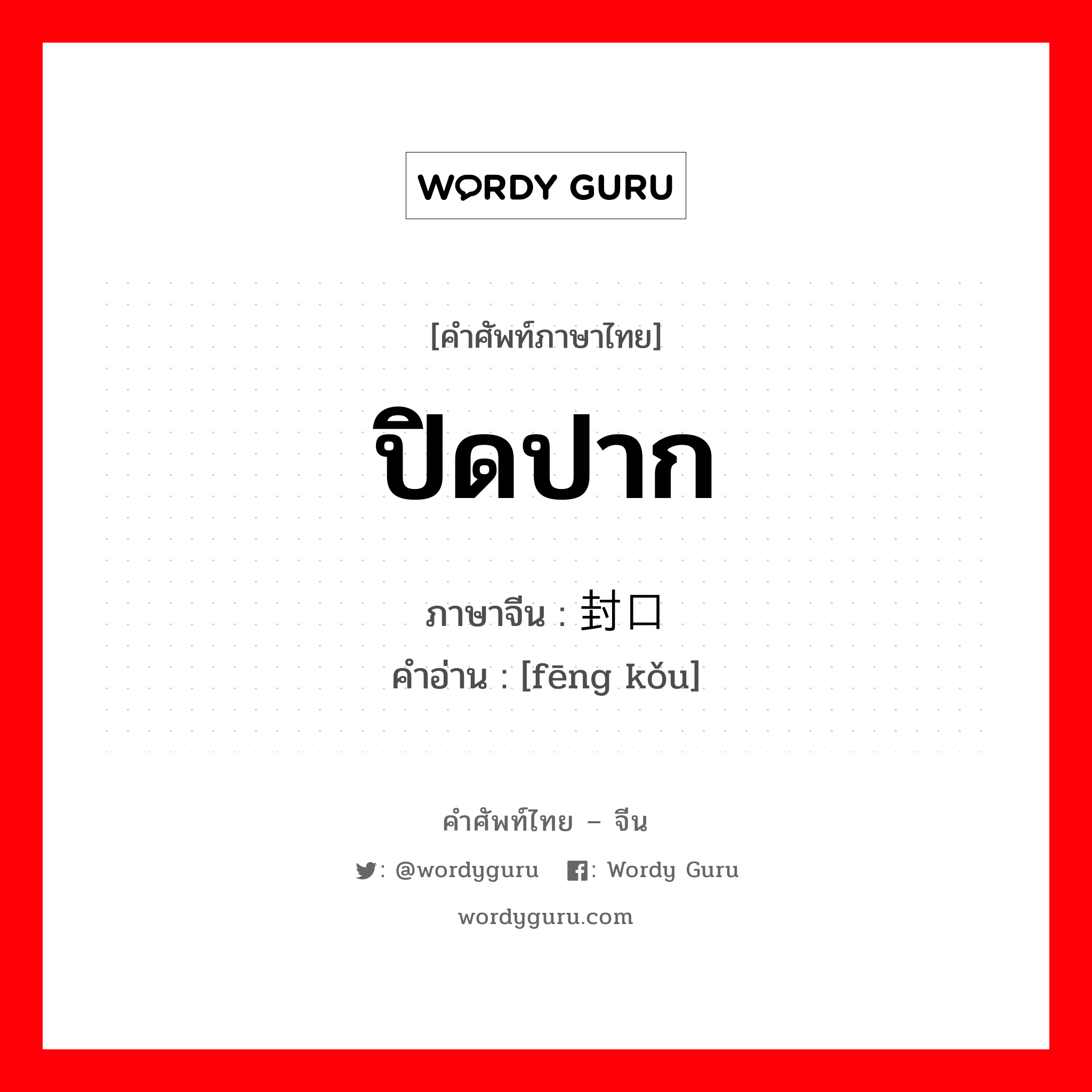 ปิดปาก ภาษาจีนคืออะไร, คำศัพท์ภาษาไทย - จีน ปิดปาก ภาษาจีน 封口 คำอ่าน [fēng kǒu]