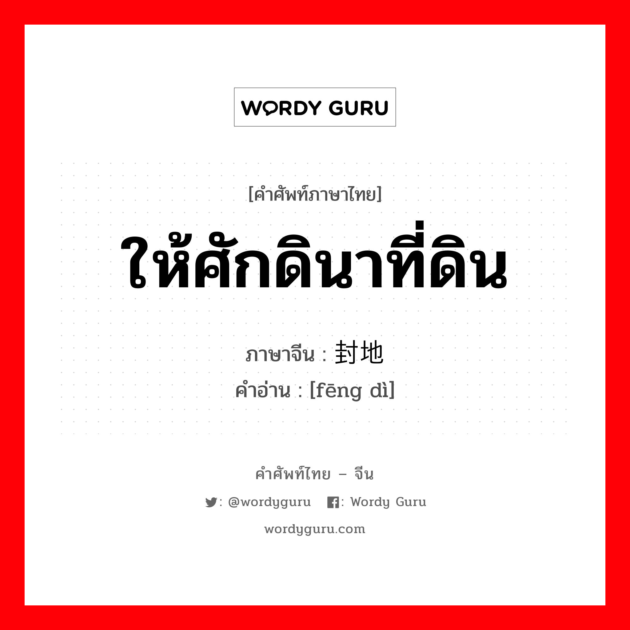 ให้ศักดินาที่ดิน ภาษาจีนคืออะไร, คำศัพท์ภาษาไทย - จีน ให้ศักดินาที่ดิน ภาษาจีน 封地 คำอ่าน [fēng dì]